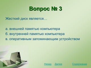 Вопрос № 3
Жесткий диск является…
а. внешней памятью компьютера
б. внутренней памятью компьютера
в. оперативным запоминающим устройством
СодержаниеДалееНазад
 