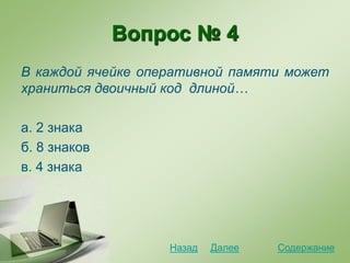 Вопрос № 4
В каждой ячейке оперативной памяти может
храниться двоичный код длиной…
а. 2 знака
б. 8 знаков
в. 4 знака
СодержаниеДалееНазад
 