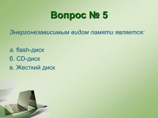 Вопрос № 5
Энергонезависимым видом памяти является:
а. flash-диск
б. CD-диск
в. Жесткий диск
 
