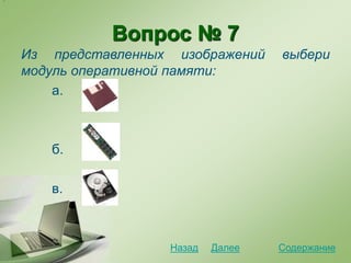 Вопрос № 7
Из представленных изображений выбери
модуль оперативной памяти:
а.
б.
в.
.
СодержаниеДалееНазад
 