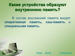 Какие устройства образуют
внутреннюю память?
В состав внутренней памяти входят
оперативная память, кэш-память и
специальная память.
СодержаниеДалееНазад
 