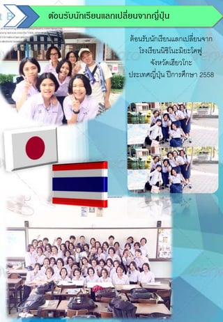 ต้อนรับนักเรียนแลกเปลี่ยนจากญี่ปุ่น
ต้อนรับนักเรียนแลกเปลี่ยนจาก
โรงเรียนนิชิโนะมิยะโคฟู
จังหวัดเฮียวโกะ
ประเทศญี่ปุ่น ปีการศึกษา 2558
 