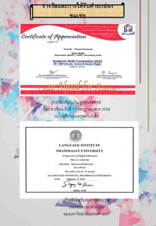 รางวัลเหรียญเงิน พูดสุนทรพจน์
เรื่อง อาเซียน วันที่ 11 กรกฏาคม พ.ศ.2556
ณ โรงเรียนสวนกุหลาบรังสิต
รางวัลและการได้รับคายกย่อง
ชมเชย
เกียรติบัตรรับรองการสอบ TU
(ทดสอบภาษาอังกฤษ)
ของมหาวิทยาลัยธรรมศาสตร์
 