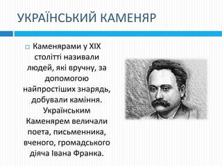 УКРАЇНСЬКИЙ КАМЕНЯР
 Каменярами у XIX
столітті називали
людей, які вручну, за
допомогою
найпростіших знарядь,
добували каміння.
Українським
Каменярем величали
поета, письменника,
вченого, громадського
діяча Івана Франка.
 
