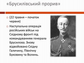 «Брусилівський прорив»
 (22 травня – початок
червня)
 Наступальна операція
російських військ на
Східному фронті під
командуванням генерала
Брусилова. Знову
відвойовано Східну
Галичину, Північну
Буковину та Волинь.
 