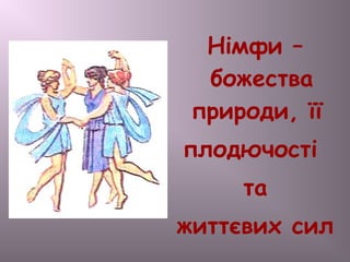 Німфи –
божества
природи, її
плодючості
та
життєвих сил
 