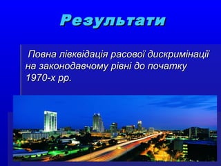 РезультатиРезультати
Повна лівквідація расової дискримінаціїПовна лівквідація расової дискримінації
на законодавчому рівні до початкуна законодавчому рівні до початку
1970-х рр.1970-х рр.
 