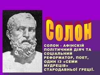 СОЛОН -СОЛОН - АФІНСКІЙАФІНСКІЙ
ПОЛІТИЧНИЙ ДІЯЧ ТАПОЛІТИЧНИЙ ДІЯЧ ТА
СОЦІАЛЬНИЙСОЦІАЛЬНИЙ
РЕФОРМАТОР, ПОЕТ,РЕФОРМАТОР, ПОЕТ,
ОДИН ІЗ «СЕМИОДИН ІЗ «СЕМИ
МУДРЕЦІВ»МУДРЕЦІВ»
СТАРОДАВНЬОЇ ГРЕЦІЇ.СТАРОДАВНЬОЇ ГРЕЦІЇ.
 