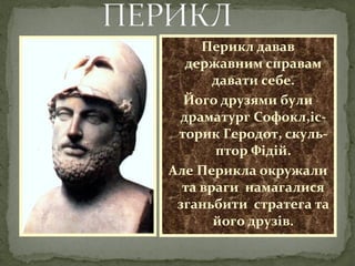 Перикл давав
державним справам
давати себе.
Його друзями були
драматург Софокл,іс-
торик Геродот, скуль-
птор Фідій.
Але Перикла окружали
та враги намагалися
зганьбити стратега та
його друзів.
 