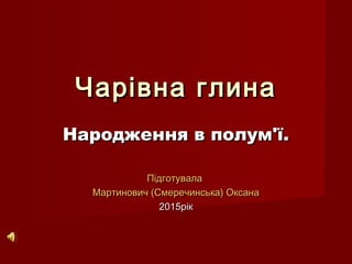 Чарівна глинаЧарівна глина
Народження в полум'ї.Народження в полум'ї.
ПідготувалаПідготувала
Мартинович (Смеречинська) ОксанаМартинович (Смеречинська) Оксана
20201515рікрік
 