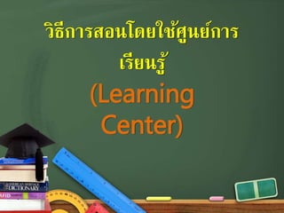 วิธีการสอนโดยใช้ศูนย์การ
เรียนรู้
(Learning
Center)
 