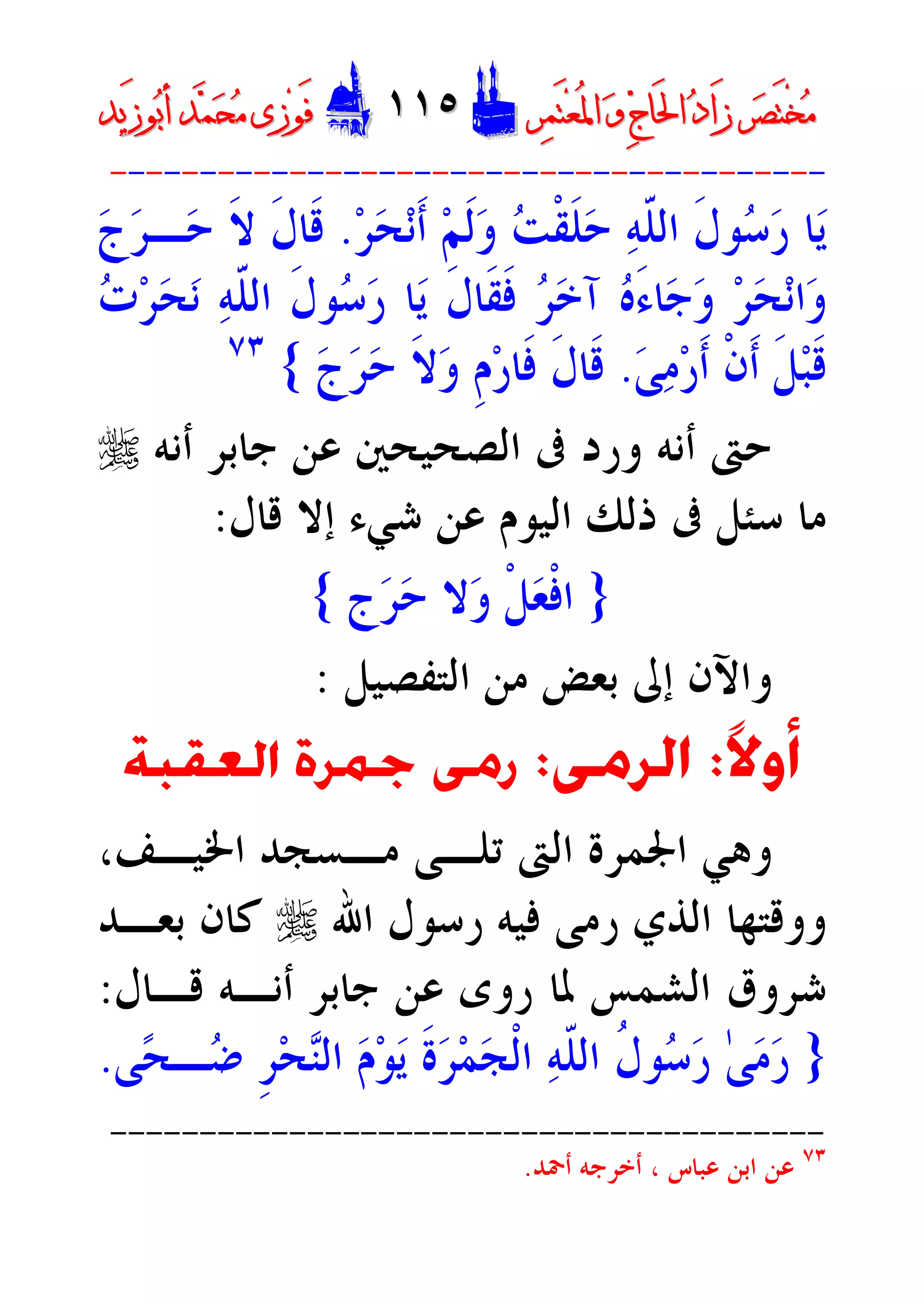 ‫ﺮ‬‫ﺼ‬َ‫ﺘ‬ْ‫ﺨ‬‫ﻣ‬‫ﺮ‬‫ﺼ‬َ‫ﺘ‬ْ‫ﺨ‬‫ﻣ‬‫ﺮ‬‫ﻤ‬َ‫ﺘ‬‫ﻌ‬ُ‫ﳌ‬‫ﺍ‬ ‫ﻭ‬ ‫ﺝ‬‫َﺎ‬‫ﳊ‬‫ﺍ‬ ‫ﺩ‬‫َﺍ‬‫ﺯ‬‫ﺮ‬‫ﻤ‬َ‫ﺘ‬‫ﻌ‬ُ‫ﳌ‬‫ﺍ‬ ‫ﻭ‬ ‫ﺝ‬‫َﺎ‬‫ﳊ‬‫ﺍ‬ ‫ﺩ‬‫َﺍ‬‫ﺯ‬DD١١٥١١٥EEَ‫ﻓ‬َ‫ﻓ‬‫ﻮ‬‫ﻮ‬‫ﻣ‬ ‫ﺯﻯ‬‫ﻣ‬ ‫ﺯﻯ‬‫ﺤ‬‫ﺤ‬‫ﻤ‬‫ﻤ‬‫ﺑ‬‫ﺃ‬ ‫ﺪ‬‫ﺑ‬‫ﺃ‬ ‫ﺪ‬َ‫ﺯ‬‫ﻮ‬َ‫ﺯ‬‫ﻮ‬‫ﻳﺪ‬‫ﻳﺪ‬
----------------------------------------
‫ﺮ‬‫ﺤ‬‫ﻧ‬‫ﹶ‬‫ﺃ‬ ‫ﻢ‬‫ﹶ‬‫ﻟ‬‫ﻭ‬ ‫ﺖ‬‫ﹾ‬‫ﻘ‬‫ﹶ‬‫ﻠ‬‫ﺣ‬ ‫ﻪ‬ّ‫ﹶ‬‫ﻠ‬‫ﺍﻟ‬ ‫ﹶ‬‫ﻝ‬‫ﻮ‬‫ﺳ‬‫ﺭ‬ ‫ﺎ‬‫ﻳ‬.‫ﺝ‬‫ﺮ‬‫ـ‬‫ﺣ‬ ‫ﹶ‬‫ﻻ‬ ‫ﹶ‬‫ﻝ‬‫ﹶﺎ‬‫ﻗ‬
‫ﺕ‬‫ﺮ‬‫ﺤ‬‫ﻧ‬ ‫ﻪ‬ّ‫ﹶ‬‫ﻠ‬‫ﺍﻟ‬ ‫ﹶ‬‫ﻝ‬‫ﻮ‬‫ﺳ‬‫ﺭ‬ ‫ﺎ‬‫ﻳ‬ ‫ﹶ‬‫ﻝ‬‫ﹶﺎ‬‫ﻘ‬‫ﹶ‬‫ﻓ‬ ‫ﺮ‬‫ﺧ‬‫ﺁ‬ ‫ﻩ‬َ‫ﺀ‬‫ﺎ‬‫ﺟ‬‫ﻭ‬ ‫ﺮ‬‫ﺤ‬‫ﻧ‬‫ﺍ‬‫ﻭ‬
‫ﻰ‬‫ﻣ‬‫ﺭ‬‫ﹶ‬‫ﺃ‬ ‫ﹾ‬‫ﻥ‬‫ﹶ‬‫ﺃ‬ ‫ﹶ‬‫ﻞ‬‫ﺒ‬‫ﹶ‬‫ﻗ‬.‫ﺝ‬‫ﺮ‬‫ﺣ‬ ‫ﹶ‬‫ﻻ‬‫ﻭ‬ ‫ﹺ‬‫ﻡ‬‫ﺭ‬‫ﹶﺎ‬‫ﻓ‬ ‫ﹶ‬‫ﻝ‬‫ﹶﺎ‬‫ﻗ‬{٧٣
‫ﺣﱴ‬‫ﺃﻧﻪ‬‫ﺃﻧﻪ‬ ‫ﺟﺎﺑﺮ‬ ‫ﻋﻦ‬ ‫ﺍﻟﺼﺤﻴﺤﲔ‬ ‫ﰱ‬ ‫ﻭﺭﺩ‬r
‫ﻗﺎﻝ‬ ‫ﺇﻻ‬ ‫ﺷﻲﺀ‬ ‫ﻋﻦ‬ ‫ﺍﻟﻴﻮﻡ‬ ‫ﺫﻟﻚ‬ ‫ﰱ‬ ‫ﺳﺌﻞ‬ ‫ﻣﺎ‬:
}‫ﺝ‬‫ﺮ‬‫ﺣ‬ ‫ﻻ‬‫ﻭ‬ ‫ﹾ‬‫ﻞ‬‫ﻌ‬‫ﹾ‬‫ﻓ‬‫ﺍ‬{
‫ﺍﻟﺘﻔﺼﻴﻞ‬ ‫ﻣﻦ‬ ‫ﺑﻌﺾ‬ ‫ﺇﱃ‬ ‫ﻭﺍﻵﻥ‬:
‫ﹰ‬‫ﻻ‬‫ﺃﻭ‬:‫ﺍﻟ‬‫ﺮﻣﻰ‬:‫ﺍﻟﻌ‬ ‫ﲨﺮﺓ‬ ‫ﺭﻣﻰ‬‫ﻘﺒﺔ‬
‫ﺍﳋﻴـﻒ‬ ‫ﻣـﺴﺠﺪ‬ ‫ﺗﻠـﻰ‬ ‫ﺍﻟﱴ‬ ‫ﺍﳉﻤﺮﺓ‬ ‫ﻭﻫﻲ‬،
‫ﺍﷲ‬ ‫ﺭﺳﻮﻝ‬ ‫ﻓﻴﻪ‬ ‫ﺭﻣﻰ‬ ‫ﺍﻟﺬﻱ‬ ‫ﻭﻭﻗﺘﻬﺎ‬r‫ﺑﻌـﺪ‬ ‫ﻛﺎﻥ‬
‫ﻗـﺎﻝ‬ ‫ﺃﻧـﻪ‬ ‫ﺟﺎﺑﺮ‬ ‫ﻋﻦ‬ ‫ﺭﻭﻯ‬ ‫ﳌﺎ‬ ‫ﺍﻟﺸﻤﺲ‬ ‫ﺷﺮﻭﻕ‬:
}‫ﻰ‬‫ﺤ‬‫ـ‬‫ﺿ‬ ‫ﹺ‬‫ﺮ‬‫ﺤ‬‫ﻨ‬‫ﺍﻟ‬ ‫ﻡ‬‫ﻮ‬‫ﻳ‬ ‫ﹶ‬‫ﺓ‬‫ﺮ‬‫ﻤ‬‫ﺠ‬‫ﹾ‬‫ﻟ‬‫ﺍ‬ ‫ﻪ‬‫ﹼ‬‫ﻠ‬‫ﺍﻟ‬ ‫ﹸ‬‫ﻝ‬‫ﻮ‬‫ﺳ‬‫ﺭ‬ ٰ‫ﻰ‬‫ﻣ‬‫ﺭ‬.
----------------------------------------
٧٣
‫ﺃﲪﺪ‬ ‫ﺃﺧﺮﺟﻪ‬ ، ‫ﻋﺒﺎﺱ‬ ‫ﺍﺑﻦ‬ ‫ﻋﻦ‬.
 