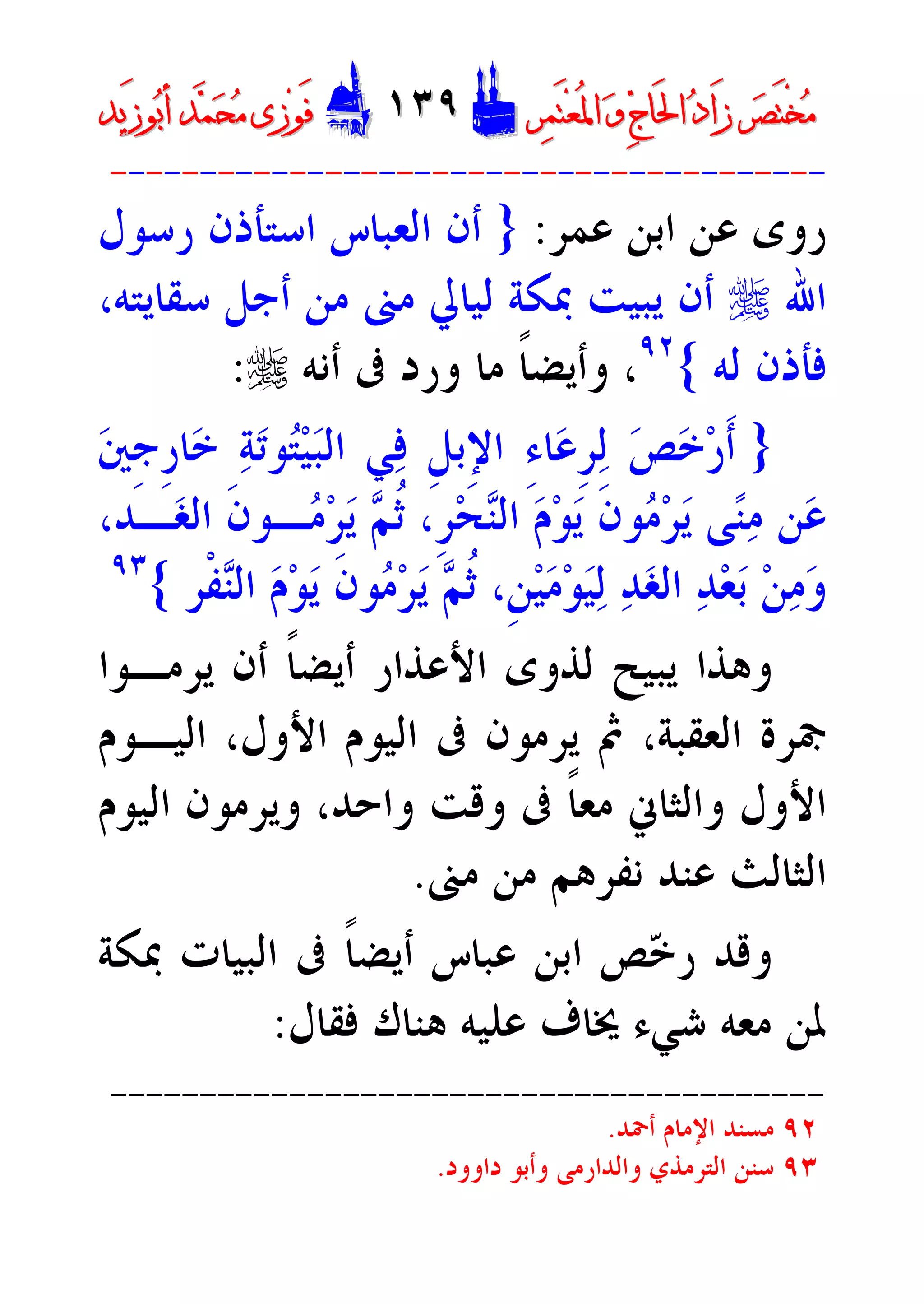 ‫ﺮ‬‫ﺼ‬َ‫ﺘ‬ْ‫ﺨ‬‫ﻣ‬‫ﺮ‬‫ﺼ‬َ‫ﺘ‬ْ‫ﺨ‬‫ﻣ‬‫ﺮ‬‫ﻤ‬َ‫ﺘ‬‫ﻌ‬ُ‫ﳌ‬‫ﺍ‬ ‫ﻭ‬ ‫ﺝ‬‫َﺎ‬‫ﳊ‬‫ﺍ‬ ‫ﺩ‬‫َﺍ‬‫ﺯ‬‫ﺮ‬‫ﻤ‬َ‫ﺘ‬‫ﻌ‬ُ‫ﳌ‬‫ﺍ‬ ‫ﻭ‬ ‫ﺝ‬‫َﺎ‬‫ﳊ‬‫ﺍ‬ ‫ﺩ‬‫َﺍ‬‫ﺯ‬DD١٣١٣٩٩EEَ‫ﻓ‬َ‫ﻓ‬‫ﻮ‬‫ﻮ‬‫ﻣ‬ ‫ﺯﻯ‬‫ﻣ‬ ‫ﺯﻯ‬‫ﺤ‬‫ﺤ‬‫ﻤ‬‫ﻤ‬‫ﺑ‬‫ﺃ‬ ‫ﺪ‬‫ﺑ‬‫ﺃ‬ ‫ﺪ‬َ‫ﺯ‬‫ﻮ‬َ‫ﺯ‬‫ﻮ‬‫ﻳﺪ‬‫ﻳﺪ‬
----------------------------------------
‫ﻋﻤﺮ‬ ‫ﺍﺑﻦ‬ ‫ﻋﻦ‬ ‫ﺭﻭﻯ‬:}‫ﺭﺳﻮﻝ‬ ‫ﺍﺳﺘﺄﺫﻥ‬ ‫ﺍﻟﻌﺒﺎﺱ‬ ‫ﺃﻥ‬
‫ﺍﷲ‬r،‫ﺳﻘﺎﻳﺘﻪ‬ ‫ﺃﺟﻞ‬ ‫ﻣﻦ‬ ‫ﻣﲎ‬ ‫ﻟﻴﺎﱄ‬ ‫ﲟﻜﺔ‬ ‫ﻳﺒﻴﺖ‬ ‫ﺃﻥ‬
‫ﻟﻪ‬ ‫ﻓﺄﺫﻥ‬{٩٢
‫ﺃﻧﻪ‬ ‫ﰱ‬ ‫ﻭﺭﺩ‬ ‫ﻣﺎ‬ ‫ﹰ‬‫ﺎ‬‫ﻭﺃﻳﻀ‬ ،r:
}‫ﺔ‬‫ﺗ‬‫ﻮ‬‫ﺘ‬‫ﻴ‬‫ﺒ‬‫ﺍﻟ‬ ‫ﻲ‬‫ﻓ‬ ‫ﹺ‬‫ﻞ‬‫ِﺑ‬‫ﻹ‬‫ﺍ‬ ِ‫ﺀ‬‫ﺎ‬‫ﻋ‬‫ﹺ‬‫ﺮ‬‫ﻟ‬ ‫ﺺ‬‫ﺧ‬‫ﺭ‬‫ﹶ‬‫ﺃ‬‫ﲔ‬‫ﹺ‬‫ﺟ‬‫ﹺ‬‫ﺭ‬‫ﺎ‬‫ﺧ‬
،‫ـﺪ‬‫ﻐ‬‫ﺍﻟ‬ ‫ﹶ‬‫ﻥ‬‫ـﻮ‬‫ﻣ‬‫ﺮ‬‫ﻳ‬ ‫ﻢ‬‫ﹸ‬‫ﺛ‬ ،‫ﹺ‬‫ﺮ‬‫ﺤ‬‫ﻨ‬‫ﺍﻟ‬ ‫ﻡ‬‫ﻮ‬‫ﻳ‬ ‫ﹶ‬‫ﻥ‬‫ﻮ‬‫ﻣ‬‫ﺮ‬‫ﻳ‬ ‫ﻰ‬‫ﻨ‬‫ﻣ‬ ‫ﻦ‬‫ﻋ‬
‫ﹾﺮ‬‫ﻔ‬‫ﻨ‬‫ﺍﻟ‬ ‫ﻡ‬‫ﻮ‬‫ﻳ‬ ‫ﹶ‬‫ﻥ‬‫ﻮ‬‫ﻣ‬‫ﺮ‬‫ﻳ‬ ‫ﻢ‬‫ﹸ‬‫ﺛ‬ ،‫ﹺ‬‫ﻦ‬‫ﻴ‬‫ﻣ‬‫ﻮ‬‫ﻴ‬‫ﻟ‬ ‫ﺪ‬‫ﻐ‬‫ﺍﻟ‬ ‫ﺪ‬‫ﻌ‬‫ﺑ‬ ‫ﻦ‬‫ﻣ‬‫ﻭ‬{٩٣
‫ﻳﺮﻣـﻮﺍ‬ ‫ﺃﻥ‬ ‫ﹰ‬‫ﺎ‬‫ﺃﻳﻀ‬ ‫ﺍﻷﻋﺬﺍﺭ‬ ‫ﻟﺬﻭﻯ‬ ‫ﻳﺒﻴﺢ‬ ‫ﻭﻫﺬﺍ‬
‫ﺍﻟﻴـﻮﻡ‬ ،‫ﺍﻷﻭﻝ‬ ‫ﺍﻟﻴﻮﻡ‬ ‫ﰱ‬ ‫ﻳﺮﻣﻮﻥ‬ ‫ﰒ‬ ،‫ﺍﻟﻌﻘﺒﺔ‬ ‫ﲨﺮﺓ‬
،‫ﻭﺍﺣﺪ‬ ‫ﻭﻗﺖ‬ ‫ﰱ‬ ‫ﹰ‬‫ﺎ‬‫ﻣﻌ‬ ‫ﻭﺍﻟﺜﺎﱐ‬ ‫ﺍﻷﻭﻝ‬‫ﺍﻟﻴﻮﻡ‬ ‫ﻭﻳﺮﻣﻮﻥ‬
‫ﻣﲎ‬ ‫ﻣﻦ‬ ‫ﻧﻔﺮﻫﻢ‬ ‫ﻋﻨﺪ‬ ‫ﺍﻟﺜﺎﻟﺚ‬.
‫ﲟﻜﺔ‬ ‫ﺍﻟﺒﻴﺎﺕ‬ ‫ﰱ‬ ‫ﹰ‬‫ﺎ‬‫ﺃﻳﻀ‬ ‫ﻋﺒﺎﺱ‬ ‫ﺍﺑﻦ‬ ‫ﺺ‬‫ﺧ‬‫ﺭ‬ ‫ﻭﻗﺪ‬
‫ﻓﻘﺎﻝ‬ ‫ﻫﻨﺎﻙ‬ ‫ﻋﻠﻴﻪ‬ ‫ﳜﺎﻑ‬ ‫ﺷﻲﺀ‬ ‫ﻣﻌﻪ‬ ‫ﳌﻦ‬:
----------------------------------------
٩٢‫ﺃﲪﺪ‬ ‫ﺍﻹﻣﺎﻡ‬ ‫ﻣﺴﻨﺪ‬.
٩٣‫ﺩﺍﻭﻭﺩ‬ ‫ﻭﺃﺑﻮ‬ ‫ﻭﺍﻟﺪﺍﺭﻣﻰ‬ ‫ﺍﻟﺘﺮﻣﺬﻱ‬ ‫ﺳﻨﻦ‬.
 