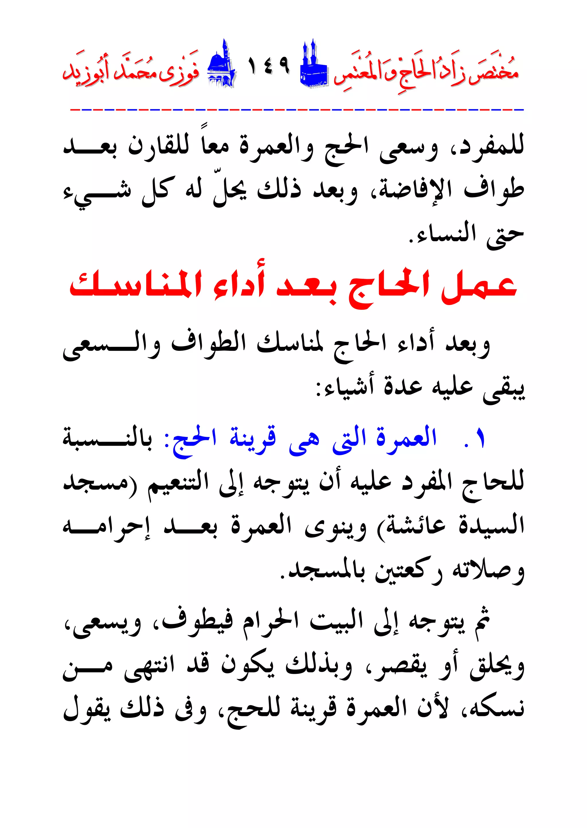 ‫ﺮ‬‫ﺼ‬َ‫ﺘ‬ْ‫ﺨ‬‫ﻣ‬‫ﺮ‬‫ﺼ‬َ‫ﺘ‬ْ‫ﺨ‬‫ﻣ‬‫ﺮ‬‫ﻤ‬َ‫ﺘ‬‫ﻌ‬ُ‫ﳌ‬‫ﺍ‬ ‫ﻭ‬ ‫ﺝ‬‫َﺎ‬‫ﳊ‬‫ﺍ‬ ‫ﺩ‬‫َﺍ‬‫ﺯ‬‫ﺮ‬‫ﻤ‬َ‫ﺘ‬‫ﻌ‬ُ‫ﳌ‬‫ﺍ‬ ‫ﻭ‬ ‫ﺝ‬‫َﺎ‬‫ﳊ‬‫ﺍ‬ ‫ﺩ‬‫َﺍ‬‫ﺯ‬DD١٤٩١٤٩EEَ‫ﻓ‬َ‫ﻓ‬‫ﻮ‬‫ﻮ‬‫ﻣ‬ ‫ﺯﻯ‬‫ﻣ‬ ‫ﺯﻯ‬‫ﺤ‬‫ﺤ‬‫ﻤ‬‫ﻤ‬‫ﺑ‬‫ﺃ‬ ‫ﺪ‬‫ﺑ‬‫ﺃ‬ ‫ﺪ‬َ‫ﺯ‬‫ﻮ‬َ‫ﺯ‬‫ﻮ‬‫ﻳﺪ‬‫ﻳﺪ‬
----------------------------------------
‫ﻟﻠﻤﻔﺮﺩ‬،‫ﺑﻌـﺪ‬ ‫ﻟﻠﻘﺎﺭﻥ‬ ‫ﹰ‬‫ﺎ‬‫ﻣﻌ‬ ‫ﻭﺍﻟﻌﻤﺮﺓ‬ ‫ﺍﳊﺞ‬ ‫ﻭﺳﻌﻰ‬
‫ﺍﻹﻓﺎﺿﺔ‬ ‫ﻃﻮﺍﻑ‬،‫ﺷـﻲﺀ‬ ‫ﻛﻞ‬ ‫ﻟﻪ‬ ‫ﹼ‬‫ﻞ‬‫ﳛ‬ ‫ﺫﻟﻚ‬ ‫ﻭﺑﻌﺪ‬
‫ﺍﻟﻨﺴﺎﺀ‬ ‫ﺣﱴ‬.
‫ﺍﳌﻨﺎﺳﻚ‬ ‫ﺃﺩﺍﺀ‬ ‫ﺑﻌﺪ‬ ‫ﺍﳊﺎﺝ‬ ‫ﻋﻤﻞ‬
‫ﻭﺍﻟـﺴﻌﻰ‬ ‫ﺍﻟﻄﻮﺍﻑ‬ ‫ﳌﻨﺎﺳﻚ‬ ‫ﺍﳊﺎﺝ‬ ‫ﺃﺩﺍﺀ‬ ‫ﻭﺑﻌﺪ‬
‫ﻳﺒ‬‫ﺃﺷﻴﺎﺀ‬ ‫ﻋﺪﺓ‬ ‫ﻋﻠﻴﻪ‬ ‫ﻘﻰ‬:
١.‫ﺍﻟﻌﻤﺮﺓ‬‫ﻫﻰ‬ ‫ﺍﻟﱴ‬‫ﺍﳊﺞ‬ ‫ﻗﺮﻳﻨﺔ‬:‫ﺑﺎﻟﻨـﺴﺒﺔ‬
‫ﺍﻟﺘﻨﻌﻴﻢ‬ ‫ﺇﱃ‬ ‫ﻳﺘﻮﺟﻪ‬ ‫ﺃﻥ‬ ‫ﻋﻠﻴﻪ‬ ‫ﺍﳌﻔﺮﺩ‬ ‫ﻟﻠﺤﺎﺝ‬)‫ﻣﺴﺠﺪ‬
‫ﻋﺎﺋﺸﺔ‬ ‫ﺍﻟﺴﻴﺪﺓ‬(‫ﺇﺣﺮﺍﻣـﻪ‬ ‫ﺑﻌـﺪ‬ ‫ﺍﻟﻌﻤﺮﺓ‬ ‫ﻭﻳﻨﻮﻯ‬
‫ﺑﺎﳌﺴﺠﺪ‬ ‫ﺭﻛﻌﺘﲔ‬ ‫ﻭﺻﻼﺗﻪ‬.
‫ﻓﻴﻄﻮﻑ‬ ‫ﺍﳊﺮﺍﻡ‬ ‫ﺍﻟﺒﻴﺖ‬ ‫ﺇﱃ‬ ‫ﻳﺘﻮﺟﻪ‬ ‫ﰒ‬،‫ﻭﻳﺴﻌﻰ‬،
‫ﻣـﻦ‬ ‫ﺍﻧﺘﻬﻰ‬ ‫ﻗﺪ‬ ‫ﻳﻜﻮﻥ‬ ‫ﻭﺑﺬﻟﻚ‬ ،‫ﻳﻘﺼﺮ‬ ‫ﺃﻭ‬ ‫ﻭﳛﻠﻖ‬
‫ﻧﺴﻜﻪ‬،‫ﻗ‬ ‫ﺍﻟﻌﻤﺮﺓ‬ ‫ﻷﻥ‬‫ﺮ‬‫ﻳﻘﻮﻝ‬ ‫ﺫﻟﻚ‬ ‫ﻭﰱ‬ ،‫ﻟﻠﺤﺞ‬ ‫ﻳﻨﺔ‬
 