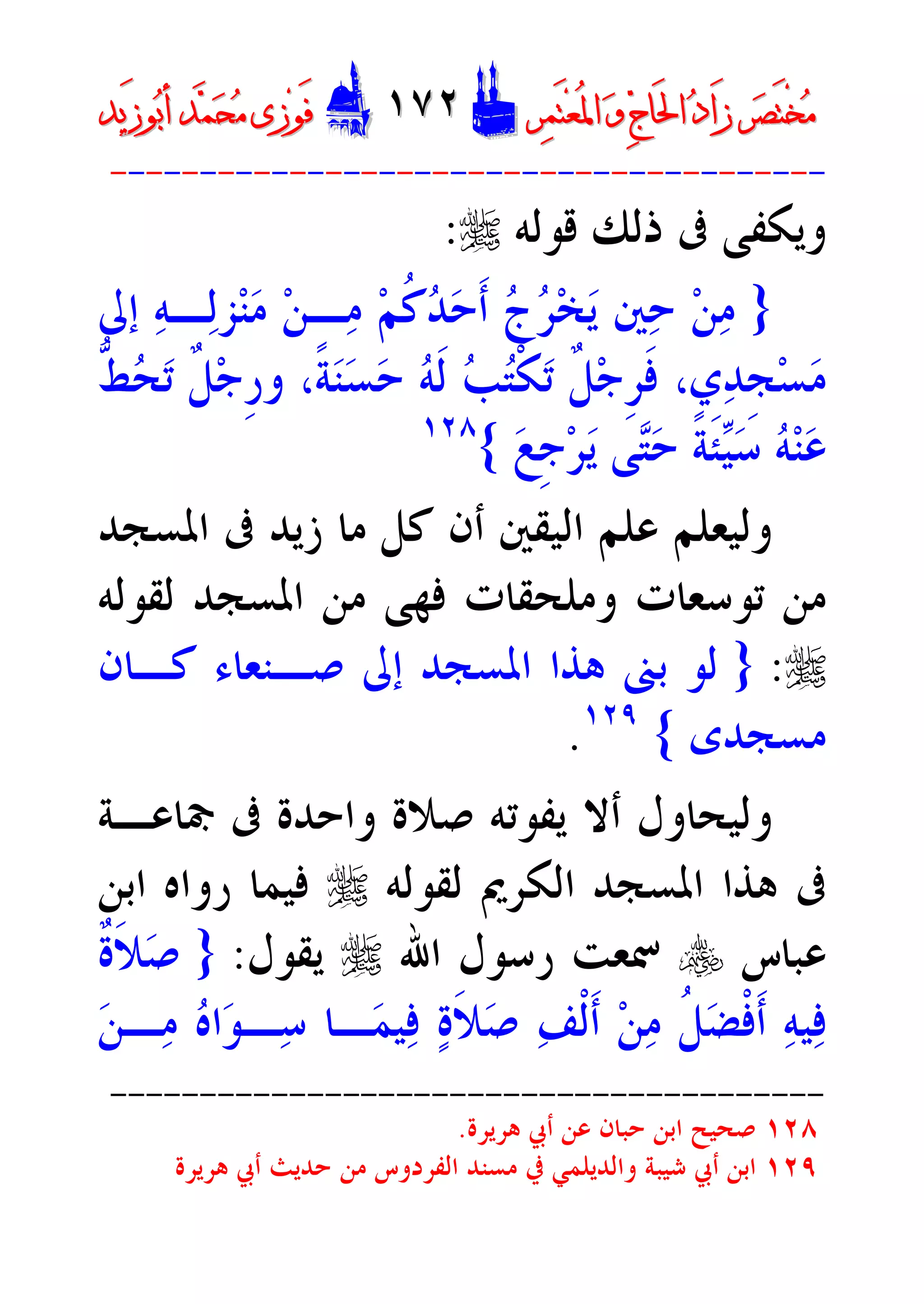 ‫ﺮ‬‫ﺼ‬َ‫ﺘ‬ْ‫ﺨ‬‫ﻣ‬‫ﺮ‬‫ﺼ‬َ‫ﺘ‬ْ‫ﺨ‬‫ﻣ‬‫ﺮ‬‫ﻤ‬َ‫ﺘ‬‫ﻌ‬ُ‫ﳌ‬‫ﺍ‬ ‫ﻭ‬ ‫ﺝ‬‫َﺎ‬‫ﳊ‬‫ﺍ‬ ‫ﺩ‬‫َﺍ‬‫ﺯ‬‫ﺮ‬‫ﻤ‬َ‫ﺘ‬‫ﻌ‬ُ‫ﳌ‬‫ﺍ‬ ‫ﻭ‬ ‫ﺝ‬‫َﺎ‬‫ﳊ‬‫ﺍ‬ ‫ﺩ‬‫َﺍ‬‫ﺯ‬DD١٧٢١٧٢EEَ‫ﻓ‬َ‫ﻓ‬‫ﻮ‬‫ﻮ‬‫ﻣ‬ ‫ﺯﻯ‬‫ﻣ‬ ‫ﺯﻯ‬‫ﺤ‬‫ﺤ‬‫ﻤ‬‫ﻤ‬‫ﺑ‬‫ﺃ‬ ‫ﺪ‬‫ﺑ‬‫ﺃ‬ ‫ﺪ‬َ‫ﺯ‬‫ﻮ‬َ‫ﺯ‬‫ﻮ‬‫ﻳﺪ‬‫ﻳﺪ‬
----------------------------------------
‫ﻗﻮﻟﻪ‬ ‫ﺫﻟﻚ‬ ‫ﰱ‬ ‫ﻭﻳﻜﻔﻰ‬r:
}‫ﺇﱃ‬ ‫ﻪ‬‫ـ‬‫ﻟ‬‫ﺰ‬‫ﻨ‬‫ﻣ‬ ‫ﻦ‬‫ـ‬‫ﻣ‬ ‫ﻢ‬‫ﹸ‬‫ﻛ‬‫ﺪ‬‫ﺣ‬‫ﹶ‬‫ﺃ‬ ‫ﺝ‬‫ﺮ‬‫ﺨ‬‫ﻳ‬ ‫ﲔ‬‫ﺣ‬ ‫ﻦ‬‫ﻣ‬
‫ﱡ‬‫ﻂ‬‫ﺤ‬‫ﺗ‬ ‫ﹲ‬‫ﻞ‬‫ﺟ‬‫ﹺ‬‫ﺭ‬‫ﻭ‬ ،‫ﹰ‬‫ﺔ‬‫ﻨ‬‫ﺴ‬‫ﺣ‬ ‫ﻪ‬‫ﹶ‬‫ﻟ‬ ‫ﺐ‬‫ﺘ‬‫ﹾ‬‫ﻜ‬‫ﺗ‬ ‫ﹲ‬‫ﻞ‬‫ﺟ‬‫ﹺ‬‫ﺮ‬‫ﹶ‬‫ﻓ‬ ،‫ﻱ‬‫ﺪ‬‫ﹺ‬‫ﺠ‬‫ﺴ‬‫ﻣ‬
‫ﻰ‬‫ﺘ‬‫ﺣ‬ ‫ﹰ‬‫ﺔ‬‫ﹶ‬‫ﺌ‬‫ﻴ‬‫ﺳ‬ ‫ﻪ‬‫ﻨ‬‫ﻋ‬‫ﻊ‬‫ﹺ‬‫ﺟ‬‫ﺮ‬‫ﻳ‬{١٢٨
‫ﰱ‬ ‫ﺯﻳﺪ‬ ‫ﻣﺎ‬ ‫ﻛﻞ‬ ‫ﺃﻥ‬ ‫ﺍﻟﻴﻘﲔ‬ ‫ﻋﻠﻢ‬ ‫ﻭﻟﻴﻌﻠﻢ‬‫ﺍﳌﺴﺠﺪ‬
‫ﺍﳌﺴﺠﺪ‬ ‫ﻣﻦ‬ ‫ﻓﻬﻰ‬ ‫ﻭﻣﻠﺤﻘﺎﺕ‬ ‫ﺗﻮﺳﻌﺎﺕ‬ ‫ﻣﻦ‬‫ﻟﻘﻮﻟﻪ‬
r:}‫ﻛـﺎﻥ‬ ‫ﺻـﻨﻌﺎﺀ‬ ‫ﺇﱃ‬ ‫ﺍﳌﺴﺠﺪ‬ ‫ﻫﺬﺍ‬ ‫ﺑﲎ‬ ‫ﻟﻮ‬
‫ﻣﺴﺠﺪﻯ‬{١٢٩
.
‫ﲨﺎﻋـﺔ‬ ‫ﰱ‬ ‫ﻭﺍﺣﺪﺓ‬ ‫ﺻﻼﺓ‬ ‫ﻳﻔﻮﺗﻪ‬ ‫ﺃﻻ‬ ‫ﻭﻟﻴﺤﺎﻭﻝ‬
‫ﻟﻘﻮﻟﻪ‬ ‫ﺍﻟﻜﺮﱘ‬ ‫ﺍﳌﺴﺠﺪ‬ ‫ﻫﺬﺍ‬ ‫ﰱ‬r‫ﺍﺑﻦ‬ ‫ﺭﻭﺍﻩ‬ ‫ﻓﻴﻤﺎ‬
‫ﻋﺒﺎﺱ‬y‫ﺍﷲ‬ ‫ﺭﺳﻮﻝ‬ ‫ﲰﻌﺖ‬r‫ﻳﻘﻮﻝ‬:}‫ﹶ‬‫ﻼ‬‫ﺻ‬‫ﹲ‬‫ﺓ‬
‫ﻦ‬‫ـ‬‫ﻣ‬ ‫ﻩ‬‫ﺍ‬‫ﻮ‬‫ـ‬‫ﺳ‬ ‫ـﺎ‬‫ﻤ‬‫ﻴ‬‫ﻓ‬ ‫ﺓ‬‫ﹶ‬‫ﻼ‬‫ﺻ‬ ‫ﻒ‬‫ﹾ‬‫ﻟ‬‫ﹶ‬‫ﺃ‬ ‫ﻦ‬‫ﻣ‬ ‫ﹸ‬‫ﻞ‬‫ﻀ‬‫ﹾ‬‫ﻓ‬‫ﹶ‬‫ﺃ‬ ‫ﻪ‬‫ﻴ‬‫ﻓ‬
----------------------------------------
١٢٨‫ﻫﺮﻳﺮﺓ‬ ‫ﺃﰊ‬ ‫ﻋﻦ‬ ‫ﺣﺒﺎﻥ‬ ‫ﺍﺑﻦ‬ ‫ﺻﺤﻴﺢ‬.
١٢٩‫ﺍﻟ‬ ‫ﻣﺴﻨﺪ‬ ‫ﰲ‬ ‫ﻭﺍﻟﺪﻳﻠﻤﻲ‬ ‫ﺷﻴﺒﺔ‬ ‫ﺃﰊ‬ ‫ﺍﺑﻦ‬‫ﻫﺮﻳﺮﺓ‬ ‫ﺃﰊ‬ ‫ﺣﺪﻳﺚ‬ ‫ﻣﻦ‬ ‫ﻔﺮﺩﻭﺱ‬
 