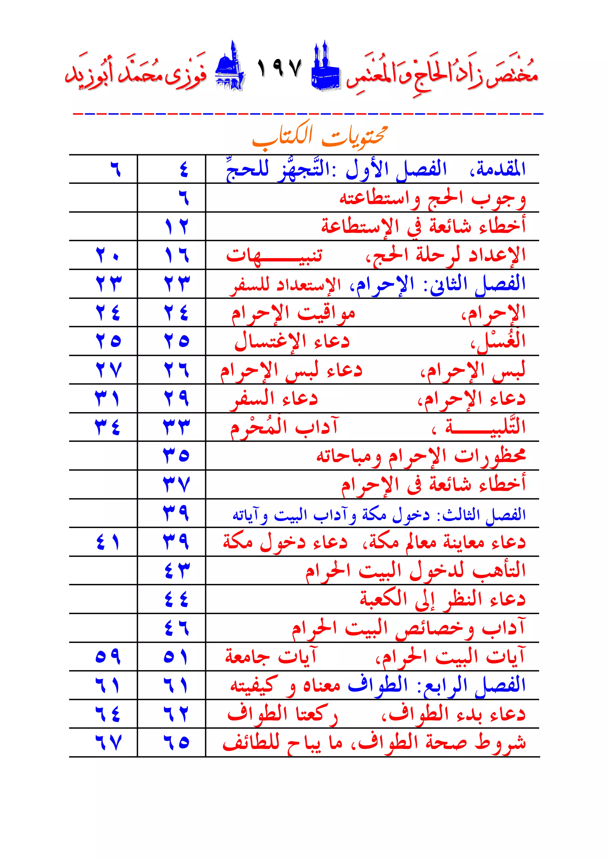 ‫ﺮ‬‫ﺼ‬َ‫ﺘ‬ْ‫ﺨ‬‫ﻣ‬‫ﺮ‬‫ﺼ‬َ‫ﺘ‬ْ‫ﺨ‬‫ﻣ‬‫ﺮ‬‫ﻤ‬َ‫ﺘ‬‫ﻌ‬ُ‫ﳌ‬‫ﺍ‬ ‫ﻭ‬ ‫ﺝ‬‫َﺎ‬‫ﳊ‬‫ﺍ‬ ‫ﺩ‬‫َﺍ‬‫ﺯ‬‫ﺮ‬‫ﻤ‬َ‫ﺘ‬‫ﻌ‬ُ‫ﳌ‬‫ﺍ‬ ‫ﻭ‬ ‫ﺝ‬‫َﺎ‬‫ﳊ‬‫ﺍ‬ ‫ﺩ‬‫َﺍ‬‫ﺯ‬DD١٩٧١٩٧EEَ‫ﻓ‬َ‫ﻓ‬‫ﻮ‬‫ﻮ‬‫ﻣ‬ ‫ﺯﻯ‬‫ﻣ‬ ‫ﺯﻯ‬‫ﺤ‬‫ﺤ‬‫ﻤ‬‫ﻤ‬‫ﺑ‬‫ﺃ‬ ‫ﺪ‬‫ﺑ‬‫ﺃ‬ ‫ﺪ‬َ‫ﺯ‬‫ﻮ‬َ‫ﺯ‬‫ﻮ‬‫ﻳﺪ‬‫ﻳﺪ‬
----------------------------------------

،‫ﺍﳌﻘﺪﻣﺔ‬‫ﺍﻷﻭﻝ‬ ‫ﺍﻟﻔﺼﻞ‬:‫ﺞ‬‫ﻟﻠﺤ‬ ‫ﺰ‬‫ﻬ‬‫ﺠ‬‫ﺘ‬‫ﺍﻟ‬٤٦
‫ﻭﺍﺳﺘﻄﺎﻋﺘﻪ‬ ‫ﺍﳊﺞ‬ ‫ﻭﺟﻮﺏ‬٦
‫ﺍﻹﺳﺘﻄﺎﻋﺔ‬ ‫ﰲ‬ ‫ﺷﺎﺋﻌﺔ‬ ‫ﺃﺧﻄﺎﺀ‬١٢
،‫ﺍﳊﺞ‬ ‫ﻟﺮﺣﻠﺔ‬ ‫ﺍﻹﻋﺪﺍﺩ‬‫ﺗﻨﺒﻴــﻬﺎﺕ‬١٦٢٠
‫ﺍﻟﺜﺎﱏ‬ ‫ﺍﻟﻔﺼﻞ‬:‫ﺍﻹﺣﺮﺍﻡ‬،‫ﻟﻠﺴﻔﺮ‬ ‫ﺍﻹﺳﺘﻌﺪﺍﺩ‬٢٣٢٣
،‫ﺍﻹﺣﺮﺍﻡ‬‫ﺍﻹﺣﺮﺍﻡ‬ ‫ﻣﻮﺍﻗﻴﺖ‬٢٤٢٤
،‫ﻞ‬‫ﺴ‬‫ﻐ‬‫ﹾ‬‫ﻟ‬‫ﺍ‬‫ﺍﻹﻏﺘﺴﺎﻝ‬ ‫ﺩﻋﺎﺀ‬٢٥٢٥
،‫ﺍﻹﺣﺮﺍﻡ‬ ‫ﻟﺒﺲ‬‫ﺍﻹﺣﺮﺍﻡ‬ ‫ﻟﺒﺲ‬ ‫ﺩﻋﺎﺀ‬٢٦٢٧
،‫ﺍﻹﺣﺮﺍﻡ‬ ‫ﺩﻋﺎﺀ‬‫ﺍﻟﺴﻔﺮ‬ ‫ﺩﻋﺎﺀ‬٢٩٣١
، ‫ﻠﺒﻴــﺔ‬‫ﺘ‬‫ﺍﻟ‬‫ﺮﻡ‬‫ﺤ‬‫ﻤ‬‫ﹾ‬‫ﻟ‬‫ﺍ‬ ‫ﺁﺩﺍﺏ‬٣٣٣٤
‫ﻭﻣﺒﺎﺣﺎﺗﻪ‬ ‫ﺍﻹﺣﺮﺍﻡ‬ ‫ﳏﻈﻮﺭﺍﺕ‬٣٥
‫ﺍﻹﺣﺮ‬ ‫ﰱ‬ ‫ﺷﺎﺋﻌﺔ‬ ‫ﺃﺧﻄﺎﺀ‬‫ﺍﻡ‬٣٧
‫ﺍﻟﺜﺎﻟﺚ‬ ‫ﺍﻟﻔﺼﻞ‬:‫ﻭﺁﻳﺎﺗﻪ‬ ‫ﺍﻟﺒﻴﺖ‬ ‫ﻭﺁﺩﺍﺏ‬ ‫ﻣﻜﺔ‬ ‫ﺩﺧﻮﻝ‬٣٩
،‫ﻣﻜﺔ‬ ‫ﻣﻌﺎﱂ‬ ‫ﻣﻌﺎﻳﻨﺔ‬ ‫ﺩﻋﺎﺀ‬‫ﻣﻜﺔ‬ ‫ﺩﺧﻮﻝ‬ ‫ﺩﻋﺎﺀ‬٣٩٤١
‫ﺍﳊﺮﺍﻡ‬ ‫ﺍﻟﺒﻴﺖ‬ ‫ﻟﺪﺧﻮﻝ‬ ‫ﺍﻟﺘﺄﻫﺐ‬٤٣
‫ﺍﻟﻜﻌﺒﺔ‬ ‫ﺇﱃ‬ ‫ﺍﻟﻨﻈﺮ‬ ‫ﺩﻋﺎﺀ‬٤٤
‫ﺍﳊﺮﺍﻡ‬ ‫ﺍﻟﺒﻴﺖ‬ ‫ﻭﺧﺼﺎﺋﺺ‬ ‫ﺁﺩﺍﺏ‬٤٦
،‫ﺍﳊﺮﺍﻡ‬ ‫ﺍﻟﺒﻴﺖ‬ ‫ﺁﻳﺎﺕ‬‫ﺟﺎﻣﻌﺔ‬ ‫ﺁﻳﺎﺕ‬٥١٥٩
‫ﺍﻟﺮﺍﺑﻊ‬ ‫ﺍﻟﻔﺼﻞ‬:‫ﺍﻟﻄﻮﺍﻑ‬‫ﻣﻌﻨ‬‫ﺎﻩ‬‫ﻭ‬‫ﻛﻴﻔﻴﺘﻪ‬٦١٦١
،‫ﺍﻟﻄﻮﺍﻑ‬ ‫ﺑﺪﺀ‬ ‫ﺩﻋﺎﺀ‬‫ﺍﻟﻄﻮﺍﻑ‬ ‫ﺭﻛﻌﺘﺎ‬٦٢٦٤
‫ﻟﻠﻄﺎﺋﻒ‬ ‫ﻳﺒﺎﺡ‬ ‫ﻣﺎ‬ ،‫ﺍﻟﻄﻮﺍﻑ‬ ‫ﺻﺤﺔ‬ ‫ﺷﺮﻭﻁ‬٦٥٦٧
 