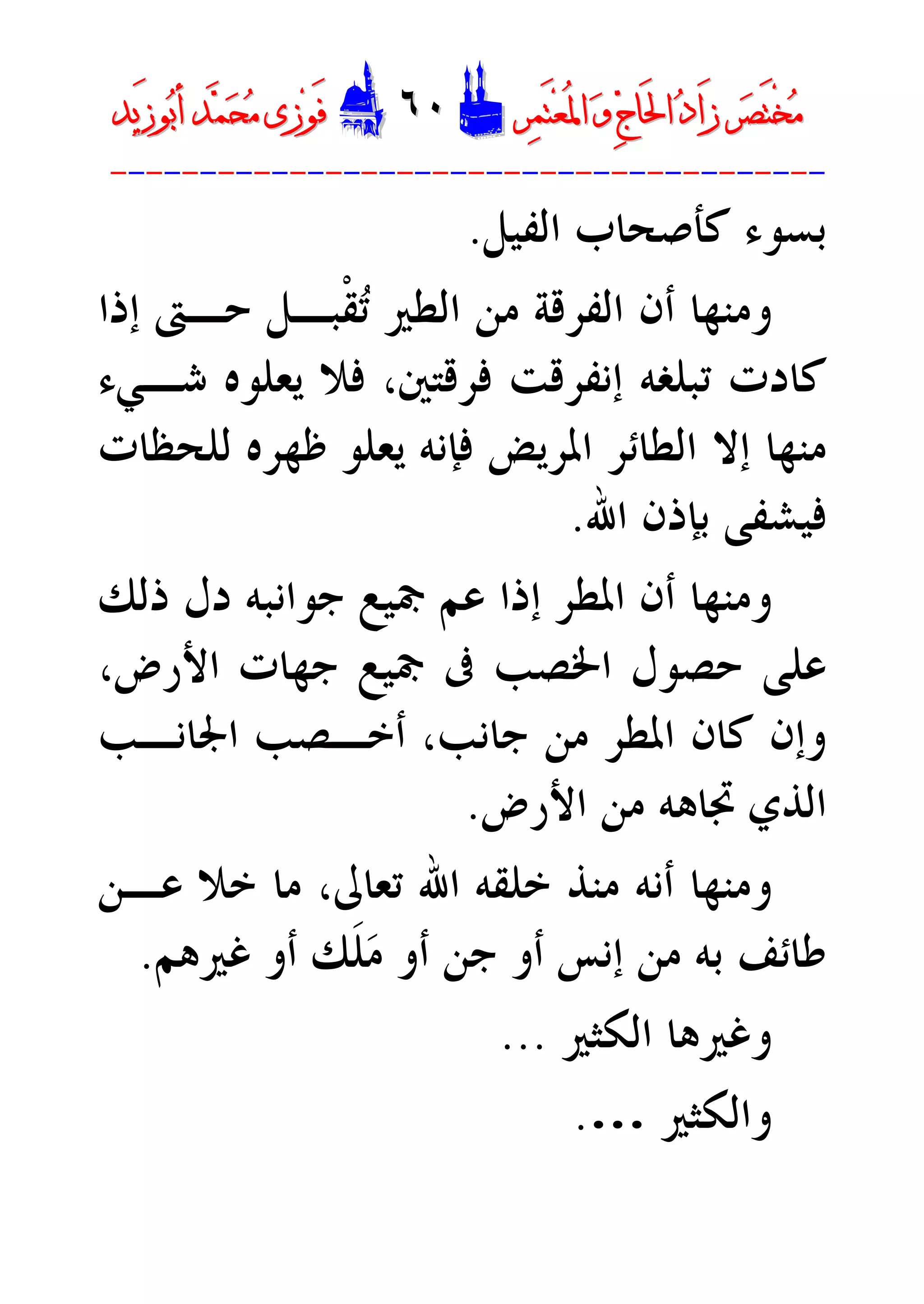 ‫ﺮ‬‫ﺼ‬َ‫ﺘ‬ْ‫ﺨ‬‫ﻣ‬‫ﺮ‬‫ﺼ‬َ‫ﺘ‬ْ‫ﺨ‬‫ﻣ‬‫ﺮ‬‫ﻤ‬َ‫ﺘ‬‫ﻌ‬ُ‫ﳌ‬‫ﺍ‬ ‫ﻭ‬ ‫ﺝ‬‫َﺎ‬‫ﳊ‬‫ﺍ‬ ‫ﺩ‬‫َﺍ‬‫ﺯ‬‫ﺮ‬‫ﻤ‬َ‫ﺘ‬‫ﻌ‬ُ‫ﳌ‬‫ﺍ‬ ‫ﻭ‬ ‫ﺝ‬‫َﺎ‬‫ﳊ‬‫ﺍ‬ ‫ﺩ‬‫َﺍ‬‫ﺯ‬DD٦٠٦٠EEَ‫ﻓ‬َ‫ﻓ‬‫ﻮ‬‫ﻮ‬‫ﻣ‬ ‫ﺯﻯ‬‫ﻣ‬ ‫ﺯﻯ‬‫ﺤ‬‫ﺤ‬‫ﻤ‬‫ﻤ‬‫ﺑ‬‫ﺃ‬ ‫ﺪ‬‫ﺑ‬‫ﺃ‬ ‫ﺪ‬َ‫ﺯ‬‫ﻮ‬َ‫ﺯ‬‫ﻮ‬‫ﻳﺪ‬‫ﻳﺪ‬
----------------------------------------
‫ﺍﻟﻔﻴﻞ‬ ‫ﻛﺄﺻﺤﺎﺏ‬ ‫ﺑﺴﻮﺀ‬.
‫ﺇﺫﺍ‬ ‫ﺣـﱴ‬ ‫ﹾﺒـﻞ‬‫ﻘ‬‫ﺗ‬ ‫ﺍﻟﻄﲑ‬ ‫ﻣﻦ‬ ‫ﺍﻟﻔﺮﻗﺔ‬ ‫ﺃﻥ‬ ‫ﻭﻣﻨﻬﺎ‬
‫ﺷـﻲﺀ‬ ‫ﻳﻌﻠﻮﻩ‬ ‫ﻓﻼ‬ ،‫ﻓﺮﻗﺘﲔ‬ ‫ﺇﻧﻔﺮﻗﺖ‬ ‫ﺗﺒﻠﻐﻪ‬ ‫ﻛﺎﺩﺕ‬
‫ﻟﻠﺤﻈﺎﺕ‬ ‫ﻇﻬﺮﻩ‬ ‫ﻳﻌﻠﻮ‬ ‫ﻓﺈﻧﻪ‬ ‫ﺍﳌﺮﻳﺾ‬ ‫ﺍﻟﻄﺎﺋﺮ‬ ‫ﺇﻻ‬ ‫ﻣﻨﻬﺎ‬
‫ﺍﷲ‬ ‫ﺑﺈﺫﻥ‬ ‫ﻓﻴﺸﻔﻰ‬.
‫ﺫﻟﻚ‬ ‫ﺩﻝ‬ ‫ﺟﻮﺍﻧﺒﻪ‬ ‫ﲨﻴﻊ‬ ‫ﻋﻢ‬ ‫ﺇﺫﺍ‬ ‫ﺍﳌﻄﺮ‬ ‫ﺃﻥ‬ ‫ﻭﻣﻨﻬﺎ‬
،‫ﺍﻷﺭﺽ‬ ‫ﺟﻬﺎﺕ‬ ‫ﲨﻴﻊ‬ ‫ﰱ‬ ‫ﺍﳋﺼﺐ‬ ‫ﺣﺼﻮﻝ‬ ‫ﻋﻠﻰ‬
‫ﺍﳉﺎﻧـﺐ‬ ‫ﺃﺧـﺼﺐ‬ ،‫ﺟﺎﻧﺐ‬ ‫ﻣﻦ‬ ‫ﺍﳌﻄﺮ‬ ‫ﻛﺎﻥ‬ ‫ﻭﺇﻥ‬
‫ﺍﻷﺭﺽ‬ ‫ﻣﻦ‬ ‫ﲡﺎﻫﻪ‬ ‫ﺍﻟﺬﻱ‬.
‫ﻋـﻦ‬ ‫ﺧﻼ‬ ‫ﻣﺎ‬ ،‫ﺗﻌﺎﱃ‬ ‫ﺍﷲ‬ ‫ﺧﻠﻘﻪ‬ ‫ﻣﻨﺬ‬ ‫ﺃﻧﻪ‬ ‫ﻭﻣﻨﻬﺎ‬
‫ﺑﻪ‬ ‫ﻃﺎﺋﻒ‬‫ﻏﲑﻫﻢ‬ ‫ﺃﻭ‬ ‫ﹶﻚ‬‫ﻠ‬‫ﻣ‬ ‫ﺃﻭ‬ ‫ﺟﻦ‬ ‫ﺃﻭ‬ ‫ﺇﻧﺲ‬ ‫ﻣﻦ‬.
‫ﺍﻟﻜﺜﲑ‬ ‫ﻭﻏﲑﻫﺎ‬...
‫ﻭﺍﻟﻜﺜﲑ‬….
 