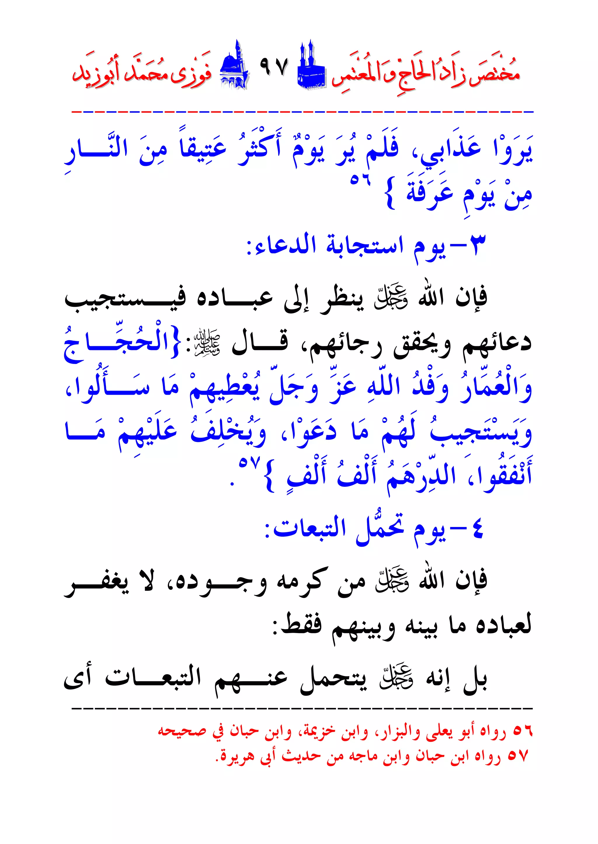 ‫ﺮ‬‫ﺼ‬َ‫ﺘ‬ْ‫ﺨ‬‫ﻣ‬‫ﺮ‬‫ﺼ‬َ‫ﺘ‬ْ‫ﺨ‬‫ﻣ‬‫ﺮ‬‫ﻤ‬َ‫ﺘ‬‫ﻌ‬ُ‫ﳌ‬‫ﺍ‬ ‫ﻭ‬ ‫ﺝ‬‫َﺎ‬‫ﳊ‬‫ﺍ‬ ‫ﺩ‬‫َﺍ‬‫ﺯ‬‫ﺮ‬‫ﻤ‬َ‫ﺘ‬‫ﻌ‬ُ‫ﳌ‬‫ﺍ‬ ‫ﻭ‬ ‫ﺝ‬‫َﺎ‬‫ﳊ‬‫ﺍ‬ ‫ﺩ‬‫َﺍ‬‫ﺯ‬DD٩٧٩٧EEَ‫ﻓ‬َ‫ﻓ‬‫ﻮ‬‫ﻮ‬‫ﻣ‬ ‫ﺯﻯ‬‫ﻣ‬ ‫ﺯﻯ‬‫ﺤ‬‫ﺤ‬‫ﻤ‬‫ﻤ‬‫ﺑ‬‫ﺃ‬ ‫ﺪ‬‫ﺑ‬‫ﺃ‬ ‫ﺪ‬َ‫ﺯ‬‫ﻮ‬َ‫ﺯ‬‫ﻮ‬‫ﻳﺪ‬‫ﻳﺪ‬
----------------------------------------
‫ﹰ‬‫ﺎ‬‫ﻴﻘ‬‫ﺘ‬‫ﻋ‬ ‫ﺮ‬‫ﹶ‬‫ﺜ‬‫ﹾ‬‫ﻛ‬‫ﹶ‬‫ﺃ‬ ‫ﻡ‬‫ﻮ‬‫ﻳ‬ ‫ﺮ‬‫ﻳ‬ ‫ﻢ‬‫ﹶ‬‫ﻠ‬‫ﹶ‬‫ﻓ‬ ،‫ﹺﻲ‬‫ﺑ‬‫ﹶﺍ‬‫ﺬ‬‫ﻋ‬ ‫ﺍ‬‫ﻭ‬‫ﺮ‬‫ﻳ‬‫ﹺ‬‫ﺭ‬‫ـﺎ‬‫ﻨ‬‫ﺍﻟ‬ ‫ﻦ‬‫ﻣ‬
‫ﻦ‬‫ﻣ‬‫ﹶ‬‫ﺔ‬‫ﹶ‬‫ﻓ‬‫ﺮ‬‫ﻋ‬ ‫ﹺ‬‫ﻡ‬‫ﻮ‬‫ﻳ‬{٥٦
٣-‫ﺍﻟﺪﻋﺎﺀ‬ ‫ﺍﺳﺘﺠﺎﺑﺔ‬ ‫ﻳﻮﻡ‬:
‫ﺍﷲ‬ ‫ﻓﺈﻥ‬U‫ﻓﻴـﺴﺘﺠﻴﺐ‬ ‫ﻋﺒـﺎﺩﻩ‬ ‫ﺇﱃ‬ ‫ﻳﻨﻈﺮ‬
‫ﻗـﺎﻝ‬ ،‫ﺭﺟﺎﺋﻬﻢ‬ ‫ﻭﳛﻘﻖ‬ ‫ﺩﻋﺎﺋﻬﻢ‬r:}‫ﺝ‬‫ّـﺎ‬‫ﺠ‬‫ﺤ‬‫ﹾ‬‫ﻟ‬‫ﺍ‬
،‫ﹸﻮﺍ‬‫ﻟ‬‫ﹶ‬‫ﺄ‬‫ـ‬‫ﺳ‬ ‫ﺎ‬‫ﻣ‬ ‫ﻢ‬‫ﹺ‬‫ﻬ‬‫ﻴ‬‫ﻄ‬‫ﻌ‬‫ﻳ‬ ّ‫ﹶ‬‫ﻞ‬‫ﺟ‬‫ﻭ‬ ّ‫ﺰ‬‫ﻋ‬ ‫ﻪ‬ّ‫ﹶ‬‫ﻠ‬‫ﺍﻟ‬ ‫ﺪ‬‫ﹾ‬‫ﻓ‬‫ﻭ‬ ‫ﺭ‬‫ّﺎ‬‫ﻤ‬‫ﻌ‬‫ﹾ‬‫ﻟ‬‫ﺍ‬‫ﻭ‬
‫ﹺ‬‫ﻬ‬‫ﻴ‬‫ﹶ‬‫ﻠ‬‫ﻋ‬ ‫ﻒ‬‫ﻠ‬‫ﺨ‬‫ﻳ‬‫ﻭ‬ ،‫ﺍ‬‫ﻮ‬‫ﻋ‬‫ﺩ‬ ‫ﺎ‬‫ﻣ‬ ‫ﻢ‬‫ﻬ‬‫ﹶ‬‫ﻟ‬ ‫ﺐ‬‫ﹺﻴ‬‫ﺠ‬‫ﺘ‬‫ﺴ‬‫ﻳ‬‫ﻭ‬‫ـﺎ‬‫ﻣ‬ ‫ﻢ‬
‫ﻒ‬‫ﹾ‬‫ﻟ‬‫ﹶ‬‫ﺃ‬ ‫ﻒ‬‫ﹾ‬‫ﻟ‬‫ﹶ‬‫ﺃ‬ ‫ﻢ‬‫ﻫ‬‫ﺭ‬ّ‫ﺪ‬‫ﺍﻟ‬ ،‫ﹸﻮﺍ‬‫ﻘ‬‫ﹶ‬‫ﻔ‬‫ﻧ‬‫ﹶ‬‫ﺃ‬{٥٧
.
٤-‫ﻤ‬‫ﲢ‬ ‫ﻳﻮﻡ‬‫ﺍﻟﺘﺒﻌﺎﺕ‬ ‫ﻞ‬:
‫ﺍﷲ‬ ‫ﻓﺈﻥ‬U‫ﻳﻐﻔـﺮ‬ ‫ﻻ‬ ،‫ﻭﺟـﻮﺩﻩ‬ ‫ﻛﺮﻣﻪ‬ ‫ﻣﻦ‬
‫ﻓﻘﻂ‬ ‫ﻭﺑﻴﻨﻬﻢ‬ ‫ﺑﻴﻨﻪ‬ ‫ﻣﺎ‬ ‫ﻟﻌﺒﺎﺩﻩ‬:
‫ﺇﻧﻪ‬ ‫ﺑﻞ‬U‫ﺃﻯ‬ ‫ﺍﻟﺘﺒﻌـﺎﺕ‬ ‫ﻋﻨـﻬﻢ‬ ‫ﻳﺘﺤﻤﻞ‬
----------------------------------------
٥٦‫ﻭﺍﻟﺒﺰﺍﺭ‬ ‫ﻳﻌﻠﻰ‬ ‫ﺃﺑﻮ‬ ‫ﺭﻭﺍﻩ‬‫ﺻﺤﻴﺤﻪ‬ ‫ﰲ‬ ‫ﺣﺒﺎﻥ‬ ‫ﻭﺍﺑﻦ‬ ،‫ﺧﺰﳝﺔ‬ ‫ﻭﺍﺑﻦ‬ ،
٥٧‫ﻫﺮﻳﺮﺓ‬ ‫ﺃﰉ‬ ‫ﺣﺪﻳﺚ‬ ‫ﻣﻦ‬ ‫ﻣﺎﺟﻪ‬ ‫ﻭﺍﺑﻦ‬ ‫ﺣﺒﺎﻥ‬ ‫ﺍﺑﻦ‬ ‫ﺭﻭﺍﻩ‬.
 