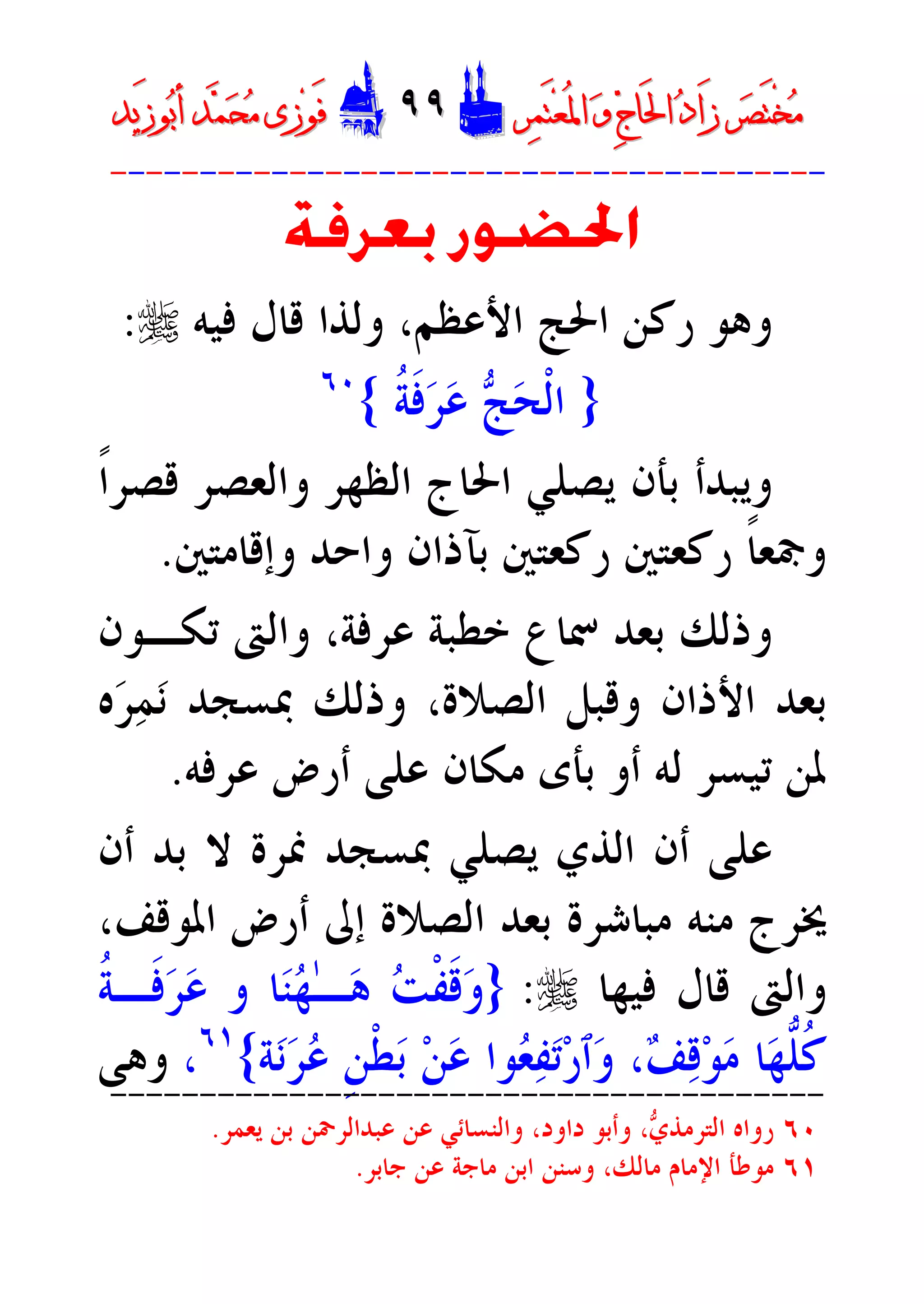 ‫ﺮ‬‫ﺼ‬َ‫ﺘ‬ْ‫ﺨ‬‫ﻣ‬‫ﺮ‬‫ﺼ‬َ‫ﺘ‬ْ‫ﺨ‬‫ﻣ‬‫ﺮ‬‫ﻤ‬َ‫ﺘ‬‫ﻌ‬ُ‫ﳌ‬‫ﺍ‬ ‫ﻭ‬ ‫ﺝ‬‫َﺎ‬‫ﳊ‬‫ﺍ‬ ‫ﺩ‬‫َﺍ‬‫ﺯ‬‫ﺮ‬‫ﻤ‬َ‫ﺘ‬‫ﻌ‬ُ‫ﳌ‬‫ﺍ‬ ‫ﻭ‬ ‫ﺝ‬‫َﺎ‬‫ﳊ‬‫ﺍ‬ ‫ﺩ‬‫َﺍ‬‫ﺯ‬DD٩٩٩٩EEَ‫ﻓ‬َ‫ﻓ‬‫ﻮ‬‫ﻮ‬‫ﻣ‬ ‫ﺯﻯ‬‫ﻣ‬ ‫ﺯﻯ‬‫ﺤ‬‫ﺤ‬‫ﻤ‬‫ﻤ‬‫ﺑ‬‫ﺃ‬ ‫ﺪ‬‫ﺑ‬‫ﺃ‬ ‫ﺪ‬َ‫ﺯ‬‫ﻮ‬َ‫ﺯ‬‫ﻮ‬‫ﻳﺪ‬‫ﻳﺪ‬
----------------------------------------
‫ﺑﻌﺮﻓﺔ‬ ‫ﺍﳊﻀﻮﺭ‬
‫ﻓﻴﻪ‬ ‫ﻗﺎﻝ‬ ‫ﻭﻟﺬﺍ‬ ،‫ﺍﻷﻋﻈﻢ‬ ‫ﺍﳊﺞ‬ ‫ﺭﻛﻦ‬ ‫ﻭﻫﻮ‬r:
}‫ﹾ‬‫ﻟ‬‫ﺍ‬‫ﹸ‬‫ﺔ‬‫ﹶ‬‫ﻓ‬‫ﺮ‬‫ﻋ‬ ‫ﺞ‬‫ﺤ‬{٦٠
‫ﻭﺍﻟﻌﺼﺮ‬ ‫ﺍﻟﻈﻬﺮ‬ ‫ﺍﳊﺎﺝ‬ ‫ﻳﺼﻠﻲ‬ ‫ﺑﺄﻥ‬ ‫ﻭﻳﺒﺪﺃ‬‫ﹰ‬‫ﺍ‬‫ﻗﺼﺮ‬
‫ﹰ‬‫ﺎ‬‫ﻭﲨﻌ‬‫ﻭﺇﻗﺎﻣﺘﲔ‬ ‫ﻭﺍﺣﺪ‬ ‫ﺑﺂﺫﺍﻥ‬ ‫ﺭﻛﻌﺘﲔ‬ ‫ﺭﻛﻌﺘﲔ‬.
‫ﺑ‬ ‫ﻭﺫﻟﻚ‬‫ﻋﺮﻓﺔ‬ ‫ﺧﻄﺒﺔ‬ ‫ﲰﺎﻉ‬ ‫ﻌﺪ‬‫ﻭﺍﻟﱴ‬ ،‫ﺗﻜـﻮﻥ‬
‫ﺍﻷﺫﺍ‬ ‫ﺑﻌﺪ‬‫ﺮ‬‫ﻤ‬‫ﻧ‬ ‫ﲟﺴﺠﺪ‬ ‫ﻭﺫﻟﻚ‬ ،‫ﺍﻟﺼﻼﺓ‬ ‫ﻭﻗﺒﻞ‬ ‫ﻥ‬‫ﻩ‬
‫ﻋﺮﻓﻪ‬ ‫ﺃﺭﺽ‬ ‫ﻋﻠﻰ‬ ‫ﻣﻜﺎﻥ‬ ‫ﺑﺄﻯ‬ ‫ﺃﻭ‬ ‫ﻟﻪ‬ ‫ﺗﻴﺴﺮ‬ ‫ﳌﻦ‬.
‫ﺃﻥ‬ ‫ﺑﺪ‬ ‫ﻻ‬ ‫ﳕﺮﺓ‬ ‫ﲟﺴﺠﺪ‬ ‫ﻳﺼﻠﻲ‬ ‫ﺍﻟﺬﻱ‬ ‫ﺃﻥ‬ ‫ﻋﻠﻰ‬
‫ﳜ‬،‫ﺍﳌﻮﻗﻒ‬ ‫ﺃﺭﺽ‬ ‫ﺇﱃ‬ ‫ﺍﻟﺼﻼﺓ‬ ‫ﺑﻌﺪ‬ ‫ﻣﺒﺎﺷﺮﺓ‬ ‫ﻣﻨﻪ‬ ‫ﺮﺝ‬
‫ﻓﻴﻬﺎ‬ ‫ﻗﺎﻝ‬ ‫ﻭﺍﻟﱴ‬r:}‫ﺎ‬‫ﻨ‬‫ﻬ‬ٰ‫ـ‬‫ﻫ‬ ‫ﺖ‬‫ﹾ‬‫ﻔ‬‫ﹶ‬‫ﻗ‬‫ﻭ‬‫ﻭ‬‫ﹸ‬‫ﺔ‬‫ﹶـ‬‫ﻓ‬‫ﺮ‬‫ﻋ‬
‫ﺔ‬‫ﻧ‬‫ﺮ‬‫ﻋ‬ ‫ﹺ‬‫ﻦ‬‫ﹾ‬‫ﻄ‬‫ﺑ‬ ‫ﻦ‬‫ﻋ‬ ‫ﻮﺍ‬‫ﻌ‬‫ﻔ‬‫ﺗ‬‫ﺭ‬‫ﭐ‬‫ﻭ‬ ،‫ﻒ‬‫ﻗ‬‫ﻮ‬‫ﻣ‬ ‫ﺎ‬‫ﻬ‬‫ﱡ‬‫ﻠ‬‫ﹸ‬‫ﻛ‬{٦١
،‫ﻭﻫﻰ‬
----------------------------------------
٦٠‫ﻭﺍﻟﻨﺴﺎﺋﻲ‬ ،‫ﺩﺍﻭﺩ‬ ‫ﻭﺃﺑﻮ‬ ،‫ﻱ‬‫ﺍﻟﺘﺮﻣﺬ‬ ‫ﺭﻭﺍﻩ‬‫ﻳﻌﻤﺮ‬ ‫ﺑﻦ‬ ‫ﻋﺒﺪﺍﻟﺮﲪﻦ‬ ‫ﻋﻦ‬.
٦١‫ﻭﺳﻨﻦ‬ ،‫ﻣﺎﻟﻚ‬ ‫ﺍﻹﻣﺎﻡ‬ ‫ﻣﻮﻃﺄ‬‫ﺟﺎﺑﺮ‬ ‫ﻋﻦ‬ ‫ﻣﺎﺟﺔ‬ ‫ﺍﺑﻦ‬.
 