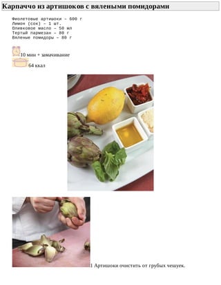 Карпаччо	из	артишоков	с	вялеными	помидорами	
Фиолетовые	артишоки	–	600	г
Лимон	(сок)	–	1	шт.
Оливковое	масло	–	50	мл
Тертый	пармезан	–	80	г
Вяленые	помидоры	–	80	г
10	мин	+	замачивание
64	ккал
1	Артишоки	очистить	от	грубых	чешуек.
 