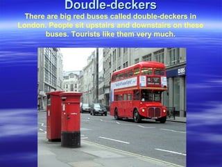 Doudle-deckersDoudle-deckers
There are big red buses called double-deckers in
London. People sit upstairs and downstairs on these
buses. Tourists like them very much.
 