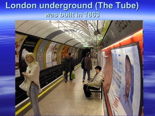London underground (The Tube)London underground (The Tube)
was built in 1863was built in 1863
 