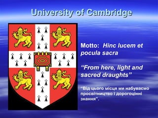 Motto: Hinc lucem et
pocula sacra
“From here, light and
sacred draughts”
“Від цього місця ми набуваємо
просвітництво і дорогоцінні
знання”.
University ofUniversity of CambridgeCambridge
 