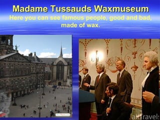 Madame Tussauds WaxmuseumMadame Tussauds Waxmuseum
Here you can see famous people, good and bad,
made of wax.
 