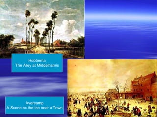 Hobbema
The Alley at Middelharnis
Avercamp
A Scene on the Ice near a Town
 