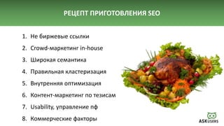 РЕЦЕПТ ПРИГОТОВЛЕНИЯ SEO
1. Не биржевые ссылки
2. Crowd-маркетинг in-house
3. Широкая семантика
4. Правильная кластеризация
5. Внутренняя оптимизация
6. Контент-маркетинг по тезисам
7. Usability, управление пф
8. Коммерческие факторы
 