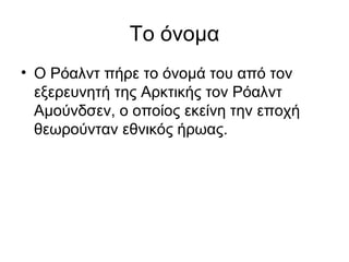 Το όνομα
• Ο Ρόαλντ πήρε το όνομά του από τον
εξερευνητή της Αρκτικής τον Ρόαλντ
Αμούνδσεν, ο οποίος εκείνη την εποχή
θεωρούνταν εθνικός ήρωας.
 