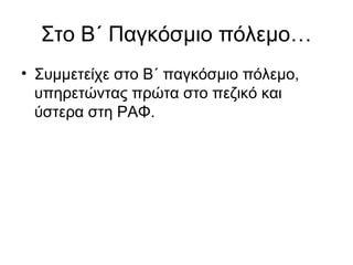 Στο Β΄ Παγκόσμιο πόλεμο…
• Συμμετείχε στο Β΄ παγκόσμιο πόλεμο,
υπηρετώντας πρώτα στο πεζικό και
ύστερα στη ΡΑΦ.
 