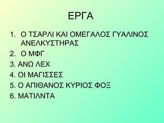 ΕΡΓΑ
1. Ο ΤΣΑΡΛΙ ΚΑΙ ΟΜΕΓΑΛΟΣ ΓΥΑΛΙΝΟΣ
ΑΝΕΛΚΥΣΤΗΡΑΣ
2. Ο ΜΦΓ
3. ΑΝΩ ΛΕΧ
4. ΟΙ ΜΑΓΙΣΣΕΣ
5. Ο ΑΠΙΘΑΝΟΣ ΚΥΡΙΟΣ ΦΟΞ
6. ΜΑΤΙΛΝΤΑ
 