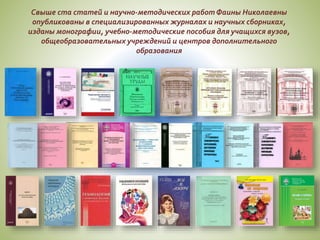 Свыше ста статей и научно-методических работФаины Николаевны
опубликованы в специализированных журналах и научных сборниках,
изданы монографии, учебно-методические пособия для учащихся вузов,
общеобразовательных учреждений и центров дополнительного
образования
 