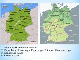 1) Північно-Німецька низовина
2) Гори: Гарц, Швацвард, Рудні гори, Рейнські Сланцеві гори
3) Баварське плато
4) Східні Альпи
 