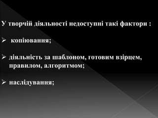 У творчій діяльності недоступні такі фактори :
 копіювання;
 діяльність за шаблоном, готовим взірцем,
правилом, алгоритмом;
 наслідування;
 