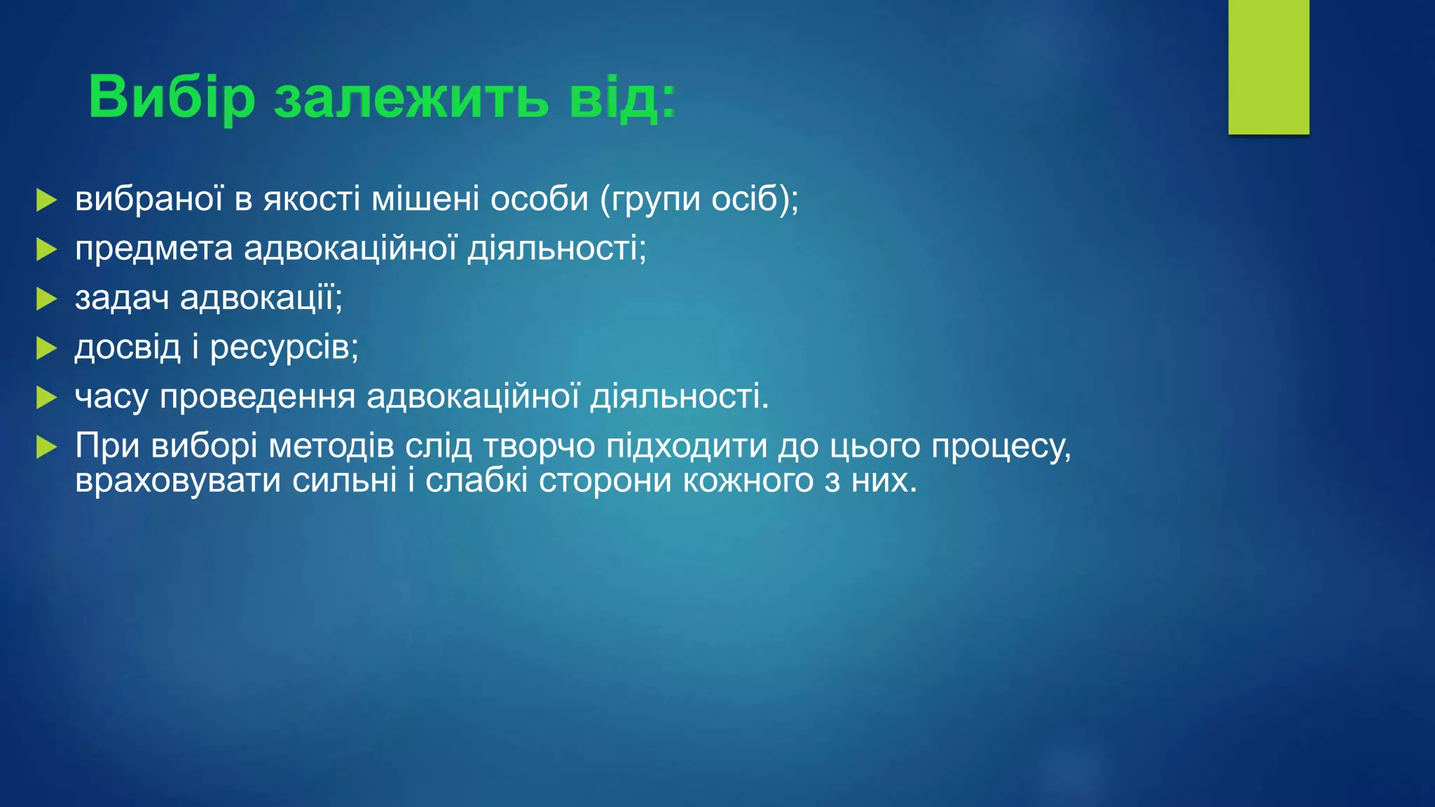 Вибір залежить від:
 вибраної в якості мішені особи (групи осіб);
 предмета адвокаційної діяльності;
 задач адвокації;
 досвід і ресурсів;
 часу проведення адвокаційної діяльності.
 При виборі методів слід творчо підходити до цього процесу,
враховувати сильні і слабкі сторони кожного з них.
 