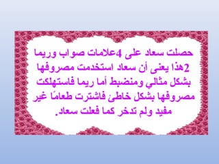 ‫على‬ ‫سعاد‬ ‫حصلت‬4‫وريما‬ ‫صواب‬ ‫علما ت‬
2‫مصروفها‬ ‫استخدمت‬ ‫سعاد‬ ‫أن‬ ‫يعنى‬ ‫تهذا‬
‫فاستهلكت‬ ‫ريما‬ ‫أما‬ ‫ومنضبط‬ ‫مثالي‬ ‫بشكل‬
‫غير‬ ‫ما‬ً‫ا‬ ‫طعا‬ ‫فاشتر ت‬ ‫خاطئ‬ ‫بشكل‬ ‫مصروفها‬
.‫سعاد‬ ‫فعلت‬ ‫كما‬ ‫تدخر‬ ‫ولم‬ ‫مفيد‬
 