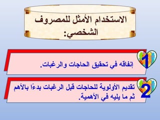 ‫للمصروف‬ ‫المثل‬ ‫الستخدام‬
:‫الشخصي‬
.‫والرغبات‬ ‫الحاجات‬ ‫تحقيق‬ ‫في‬ ‫إنفاقه‬ 1
2‫بالمهم‬ ‫ءا‬ً‫ا‬ ‫بد‬ ‫الرغبات‬ ‫قبل‬ ‫للحاجات‬ ‫الولوية‬ ‫تقديم‬
.‫المهمية‬ ‫في‬ ‫يليه‬ ‫ما‬ ‫ثم‬
 