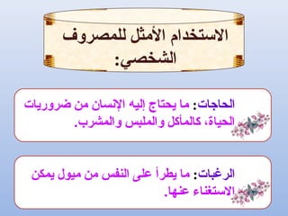 ‫الحاجا ت‬:‫ضروريا ت‬ ‫من‬ ‫النسان‬ ‫إليه‬ ‫يحتاج‬ ‫ما‬
.‫والمشرب‬ ‫والملبس‬ ‫كالمأكل‬ ،‫الحياة‬
‫الرغبا ت‬:‫يمكن‬ ‫ميول‬ ‫من‬ ‫النفس‬ ‫على‬ ‫يطرأ‬ ‫ما‬
.‫عنها‬ ‫الستغناء‬
‫للمصروف‬ ‫المثل‬ ‫الستخدام‬
:‫الشخصي‬
 