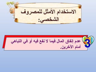 3‫التباهي‬ ‫في‬ ‫أو‬ ‫فيه‬ ‫نفع‬ ‫ل‬ ‫فيما‬ ‫المال‬ ‫إنفاق‬ ‫عدم‬
.‫الرخرين‬ ‫أمام‬
‫للمصروف‬ ‫الثمثل‬ ‫التستخدام‬
:‫الشخصي‬
 