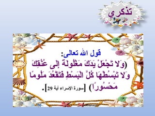 ‫تذكري‬
‫تعالى‬ ‫ال‬ ‫قول‬:
)‫ك‬َ ‫و‬ ‫ق‬ِ‫َك‬‫ن‬ُ‫ِق‬‫ع‬ُ‫ِق‬ ‫لى‬َ ‫و‬‫إ‬ِ‫َك‬ ‫ة‬ً ‫إ‬ ‫ل‬َ ‫و‬‫و‬‫ل‬ُ‫ِق‬‫غ‬ْ‫ُل‬ ‫ثم‬َ ‫و‬ ‫ك‬َ ‫و‬ ‫د‬َ ‫و‬‫ي‬َ ‫و‬ ‫ل‬ْ‫ُل‬ ‫ع‬َ ‫و‬ ‫ج‬ْ‫ُل‬ ‫ت‬َ ‫و‬ ‫ول‬َ ‫و‬
‫ثما‬ً ‫إ‬ ‫لو‬ُ‫ِق‬‫ثم‬َ ‫و‬ ‫د‬َ ‫و‬‫ع‬ُ‫ِق‬ ‫ق‬ْ‫ُل‬ ‫ت‬َ ‫و‬‫ف‬َ ‫و‬ ‫ط‬ِ‫َك‬ ‫س‬ْ‫ُل‬ ‫ب‬َ ‫و‬‫ل‬ْ‫ُل‬‫ا‬ ‫ل‬َّ  ‫ك‬ُ‫ِق‬ ‫ها‬َ ‫و‬ ‫ط‬ْ‫ُل‬ ‫س‬ُ‫ِق‬ ‫ب‬ْ‫ُل‬‫ت‬َ ‫و‬ ‫ول‬َ ‫و‬
‫را‬ً ‫إ‬ ‫سو‬ُ‫ِق‬ ‫ح‬ْ‫ُل‬ ‫ثم‬َ ‫و‬] (‫آية‬ ‫التسراء‬ ‫تسورة‬29.[
 