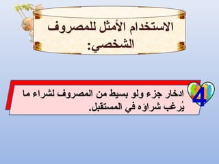 4‫ما‬ ‫لشراء‬ ‫المصروف‬ ‫من‬ ‫بسيط‬ ‫ولو‬ ‫جزء‬ ‫ادرخار‬
.‫المستقبل‬ ‫في‬ ‫شراؤه‬ ‫يرغب‬ُ
‫للمصروف‬ ‫الثمثل‬ ‫التستخدام‬
:‫الشخصي‬
 