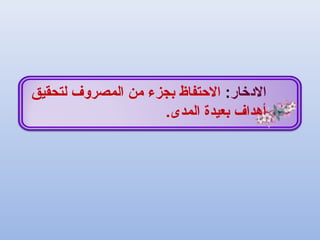 ‫الدرخار‬:‫لتحقيق‬ ‫المصروف‬ ‫من‬ ‫بجزء‬ ‫الحتفاظ‬
.‫المدى‬ ‫بعيدة‬ ‫أهداف‬
 