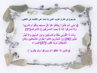 ‫النفاق‬ ‫في‬ ‫التقتصاد‬ ‫على‬ ‫تحث‬ ‫آية‬ ‫اكتبي‬ ،‫الكريم‬ ‫القرآن‬ ‫إلى‬ ‫بالرجوع‬.
‫ا‬ْ ‫بو‬ُ‫او‬‫ر‬َ‫ُب‬ ‫ش‬ْ  ‫وا‬َ‫ُب‬ ‫ا‬ْ ‫لو‬ُ‫او‬‫ك‬ُ‫او‬‫و‬ ‫د‬ٍ ‫و‬‫ج‬ِ‫ٍد‬ ‫س‬ْ  ‫م‬َ‫ُب‬ ‫ل‬ِّ  ‫ك‬ُ‫او‬ ‫د‬َ‫ُب‬‫عن‬ِ‫ٍد‬ ‫م‬ْ  ‫ك‬ُ‫او‬‫ت‬َ‫ُب‬‫ن‬َ‫ُب‬‫زي‬ِ‫ٍد‬ ‫ا‬ْ ‫ذو‬ُ‫او‬‫خ‬ُ‫او‬ ‫م‬َ‫ُب‬ ‫د‬َ‫ُب‬‫آ‬ ‫ني‬ِ‫ٍد‬‫ب‬َ‫ُب‬ ‫يا‬َ‫ُب‬}
‫العراف‬ { ‫ن‬َ‫ُب‬ ‫فني‬ِ‫ٍد‬‫ر‬ِ‫ٍد‬ ‫س‬ْ  ‫م‬ُ‫او‬ ‫ل‬ْ ‫ا‬ ‫ب‬ُّ  ‫ح‬ِ‫ٍد‬ ‫ي‬ُ‫او‬ ‫ل‬َ‫ُب‬ ‫ه‬ُ‫او‬ ‫ن‬َّ‫ه‬‫إ‬ِ‫ٍد‬ ‫ا‬ْ ‫فو‬ُ‫او‬‫ر‬ِ‫ٍد‬ ‫س‬ْ  ‫ت‬ُ‫او‬ ‫ل‬َ‫ُب‬ ‫و‬َ‫ُب‬)31(
‫ر‬ْ  ‫ذ‬ِّ ‫ب‬َ‫ُب‬‫ت‬ُ‫او‬ ‫ل‬َ‫ُب‬ ‫و‬َ‫ُب‬ ‫ل‬ِ‫ٍد‬ ‫بني‬ِ‫ٍد‬‫س‬َّ‫ه‬ ‫ال‬ ‫ن‬َ‫ُب‬ ‫ب‬ْ ‫وا‬َ‫ُب‬ ‫ن‬َ‫ُب‬ ‫كني‬ِ‫ٍد‬ ‫س‬ْ  ‫م‬ِ‫ٍد‬ ‫ل‬ْ ‫وا‬َ‫ُب‬ ‫ه‬ُ‫او‬ ‫ق‬َّ‫ه‬‫ح‬َ‫ُب‬ ‫بى‬َ‫ُب‬‫ر‬ْ  ‫ق‬ُ‫او‬‫ل‬ْ ‫ا‬ ‫ذا‬َ‫ُب‬ ‫ت‬ِ‫ٍد‬ ‫وآ‬َ‫ُب‬
}‫ا‬ً}‫ذير‬ِ‫ٍد‬‫ب‬ْ ‫ت‬َ‫ُب‬26‫ن‬َ‫ُب‬ ‫كا‬َ‫ُب‬ ‫و‬َ‫ُب‬ ‫ن‬ِ‫ٍد‬ ‫طني‬ِ‫ٍد‬ ‫نيا‬َ‫شُب‬َّ‫ه‬ ‫ال‬ ‫ن‬َ‫ُب‬ ‫وا‬َ‫ُب‬ ‫خ‬ْ  ‫إ‬ِ‫ٍد‬ ‫ا‬ْ ‫نو‬ُ‫او‬‫كا‬َ‫ُب‬ ‫ن‬َ‫ُب‬ ‫ري‬ِ‫ٍد‬ ‫ذ‬ِّ ‫ب‬َ‫ُب‬‫م‬ُ‫او‬ ‫ل‬ْ ‫ا‬ ‫ن‬َّ‫ه‬ ‫إ‬ِ‫ٍد‬ {
}‫ا‬ً}‫فور‬ُ‫او‬‫ك‬َ‫ُب‬ ‫ه‬ِ‫ٍد‬ ‫ب‬ِّ ‫ر‬َ‫ُب‬ ‫ل‬ِ‫ٍد‬ ‫ن‬ُ‫او‬ ‫طا‬َ‫ُب‬ ‫ني‬ْ ‫ش‬َّ‫ه‬ ‫ال‬27‫{السراء‬
( ‫يقتروا‬ ‫ولم‬ ‫يسرفوا‬ ‫لم‬ ‫انفقوا‬ ‫إذا‬ ‫)والذين‬
 