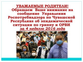 УВАЖАЕМЫЕ РОДИТЕЛИ!
Обращаем Ваше внимание на
сообщение Управления
Роспотребнадзора по Чувашской
Республике об эпидемической
ситуации по гриппу и ОРВИ
за 4 неделю 2016 года
 