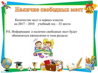 Количество мест в первых классах
на 2017 – 2018 учебный год – 32 места
P.S. Информация о наличии свободных мест будет
обновляться ежемесячно в этом разделе.
 