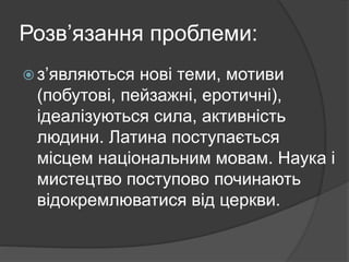 Розв’язання проблеми:
 з’являються нові теми, мотиви
(побутові, пейзажні, еротичні),
ідеалізуються сила, активність
людини. Латина поступається
місцем національним мовам. Наука і
мистецтво поступово починають
відокремлюватися від церкви.
 