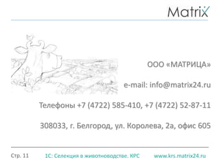 Стр. 11 www.krs.matrix24.ru1С: Селекция в животноводстве. КРС
ООО «МАТРИЦА»
e-mail: info@matrix24.ru
Телефоны +7 (4722) 585-410, +7 (4722) 52-87-11
308033, г. Белгород, ул. Королева, 2а, офис 605
 