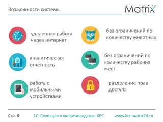 Стр. 8 www.krs.matrix24.ru1С: Селекция в животноводстве. КРС
Возможности системы
работа с
мобильными
устройствами
удаленная работа
через интернет
разделение прав
доступа
без ограничений по
количеству рабочих
мест
без ограничений по
количеству животных
аналитическая
отчетность
 